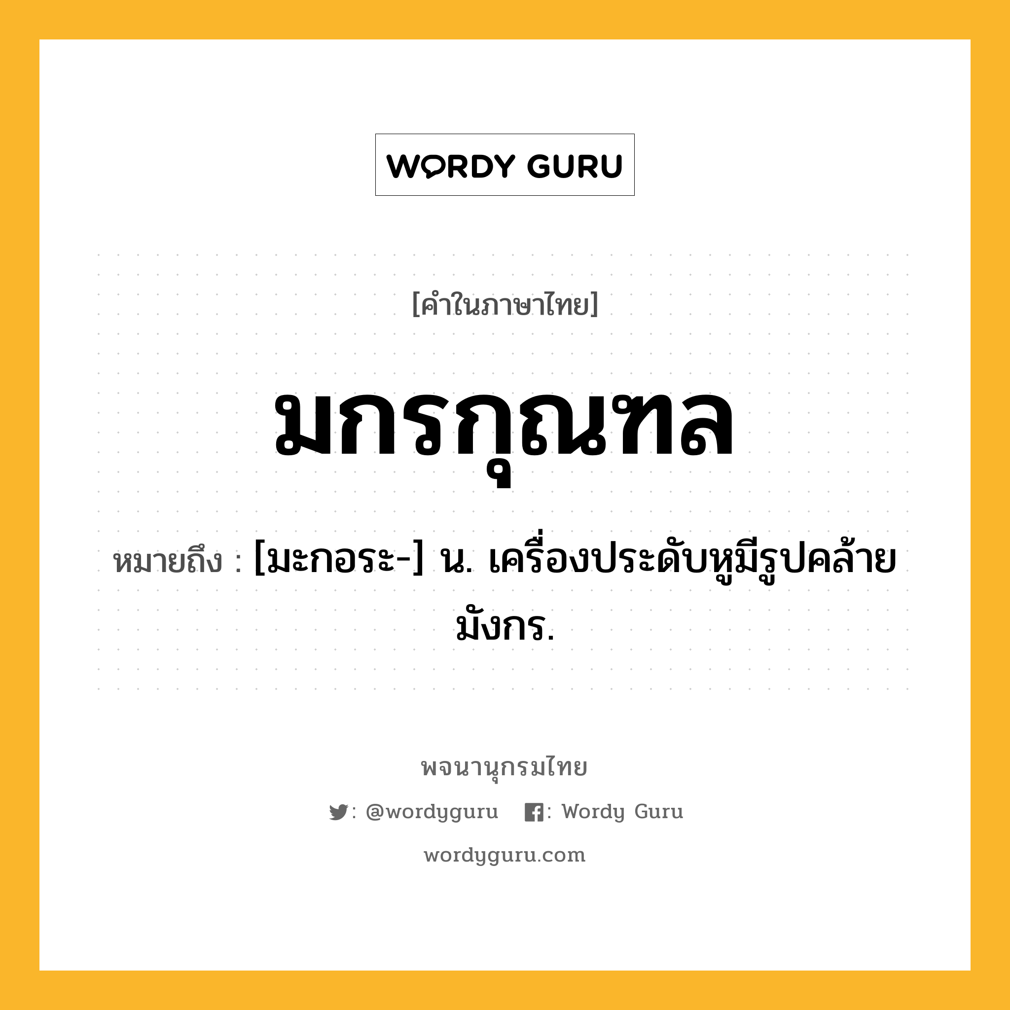 มกรกุณฑล หมายถึงอะไร?, คำในภาษาไทย มกรกุณฑล หมายถึง [มะกอระ-] น. เครื่องประดับหูมีรูปคล้ายมังกร.