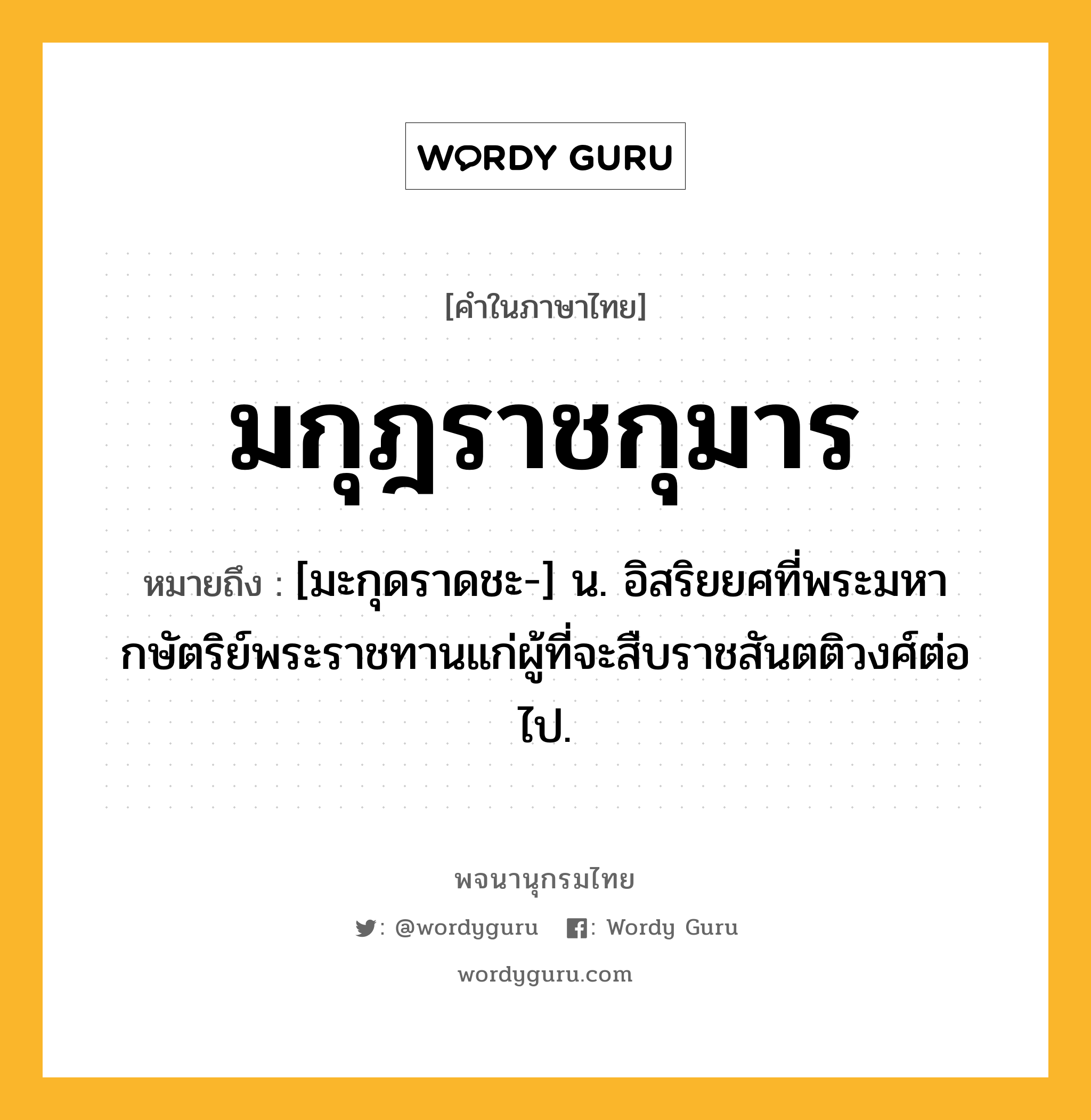 มกุฎราชกุมาร หมายถึงอะไร?, คำในภาษาไทย มกุฎราชกุมาร หมายถึง [มะกุดราดชะ-] น. อิสริยยศที่พระมหากษัตริย์พระราชทานแก่ผู้ที่จะสืบราชสันตติวงศ์ต่อไป.