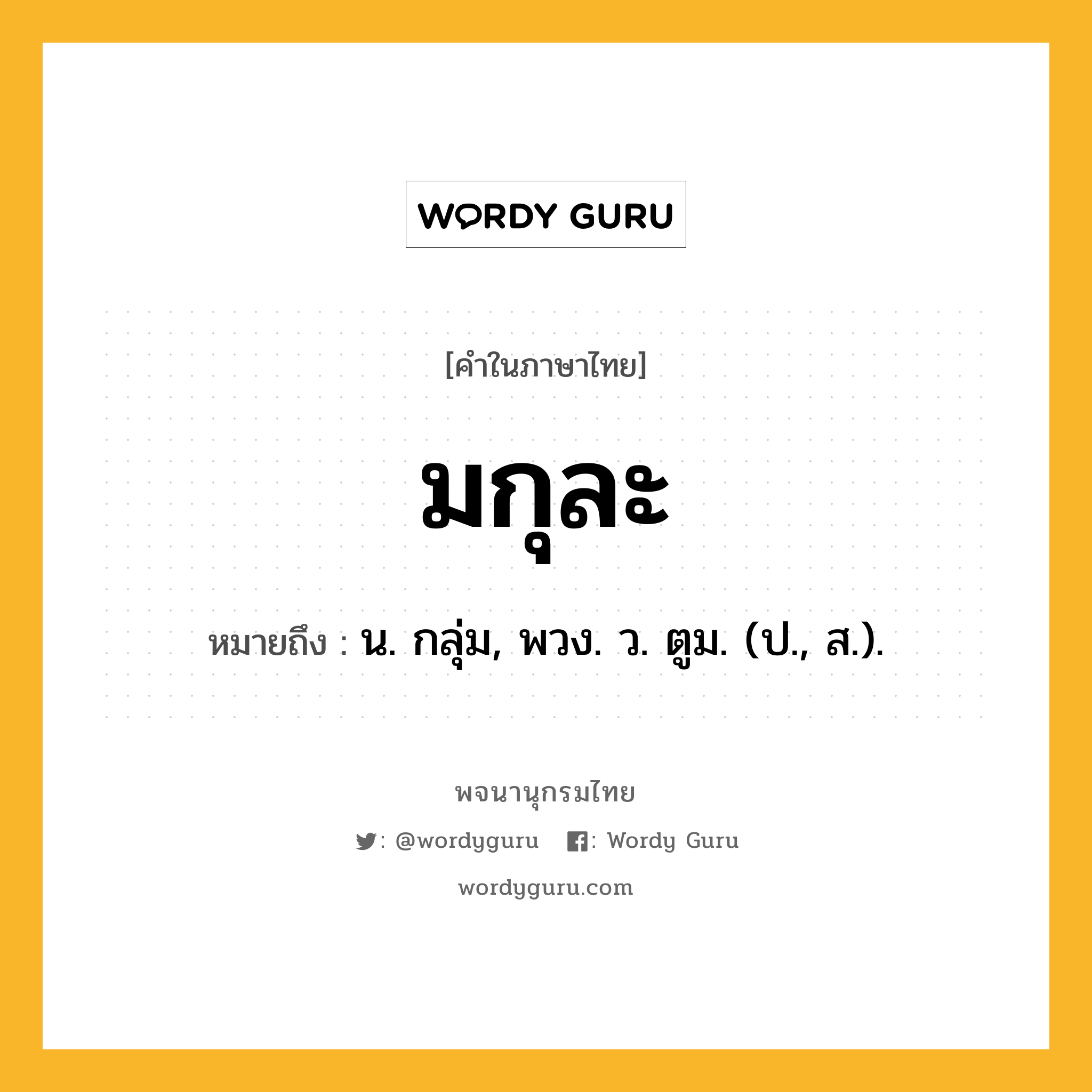 มกุละ หมายถึงอะไร?, คำในภาษาไทย มกุละ หมายถึง น. กลุ่ม, พวง. ว. ตูม. (ป., ส.).