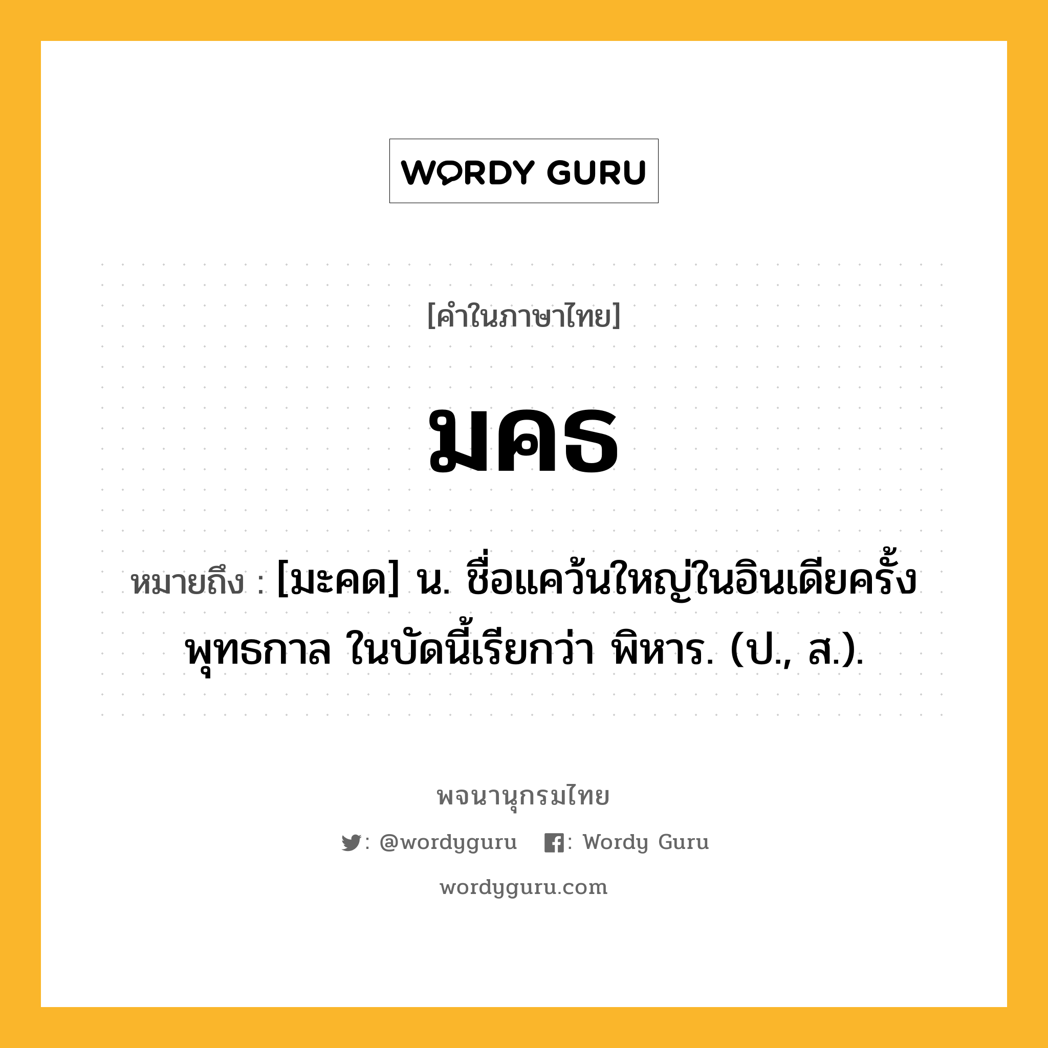 มคธ หมายถึงอะไร?, คำในภาษาไทย มคธ หมายถึง [มะคด] น. ชื่อแคว้นใหญ่ในอินเดียครั้งพุทธกาล ในบัดนี้เรียกว่า พิหาร. (ป., ส.).