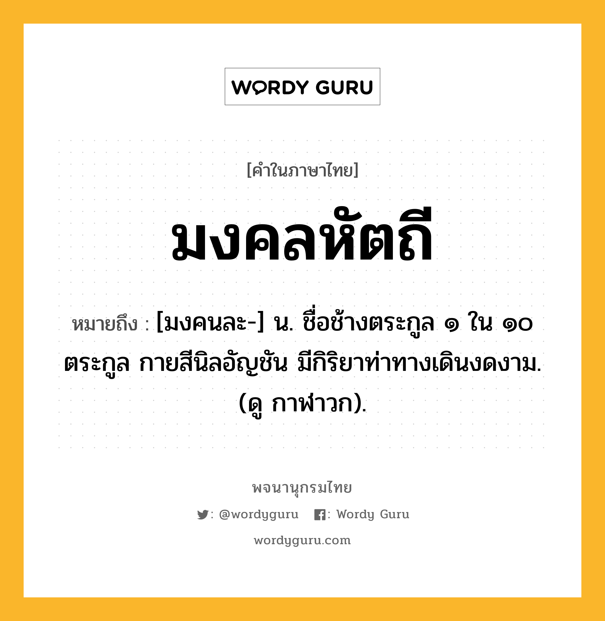 มงคลหัตถี หมายถึงอะไร?, คำในภาษาไทย มงคลหัตถี หมายถึง [มงคนละ-] น. ชื่อช้างตระกูล ๑ ใน ๑๐ ตระกูล กายสีนิลอัญชัน มีกิริยาท่าทางเดินงดงาม. (ดู กาฬาวก).