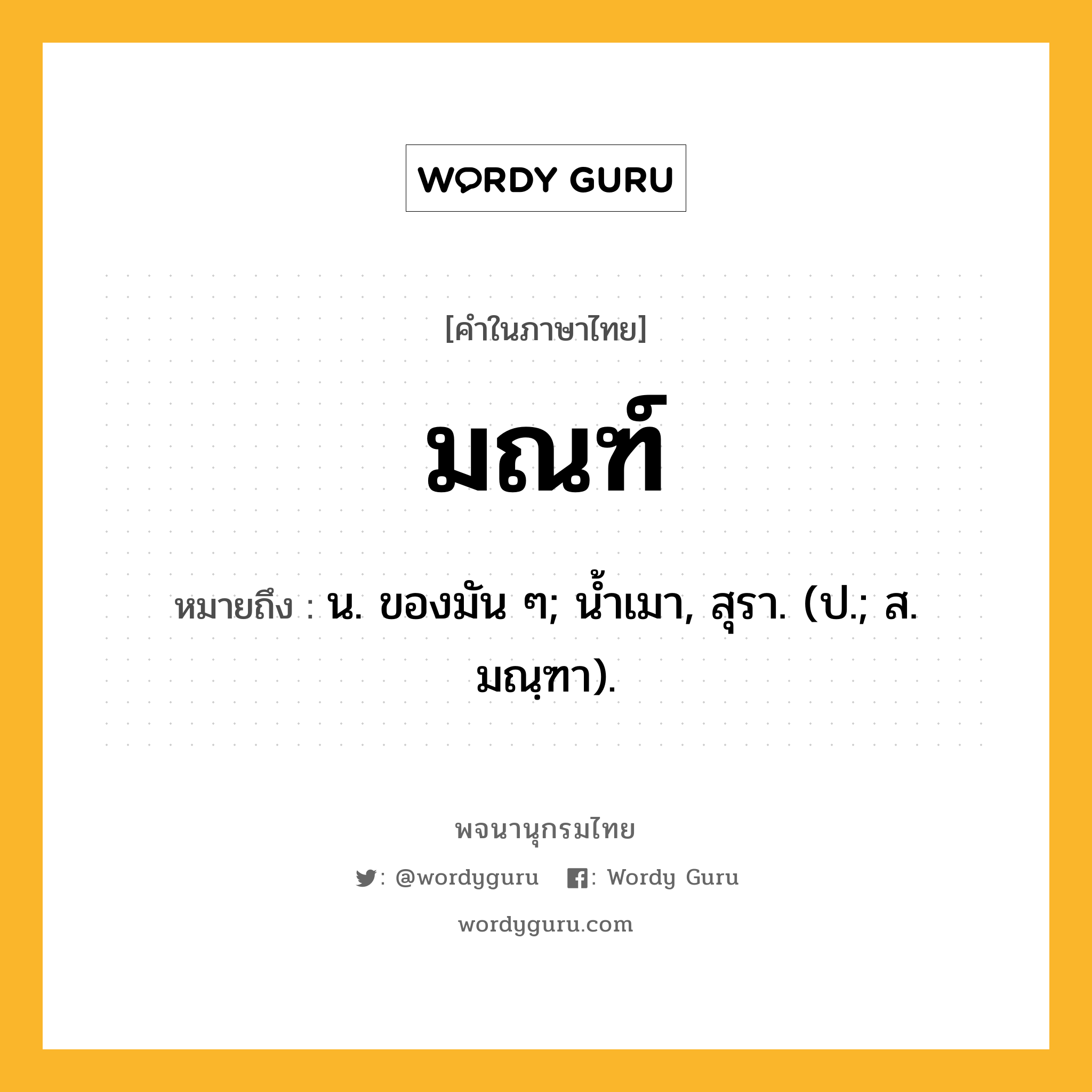 มณฑ์ หมายถึงอะไร?, คำในภาษาไทย มณฑ์ หมายถึง น. ของมัน ๆ; นํ้าเมา, สุรา. (ป.; ส. มณฺฑา).