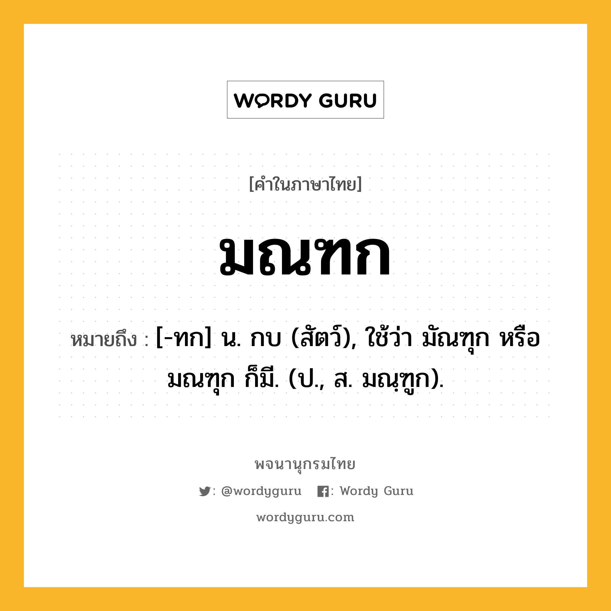 มณฑก ความหมาย หมายถึงอะไร?, คำในภาษาไทย มณฑก หมายถึง [-ทก] น. กบ (สัตว์), ใช้ว่า มัณฑุก หรือ มณฑุก ก็มี. (ป., ส. มณฺฑูก).