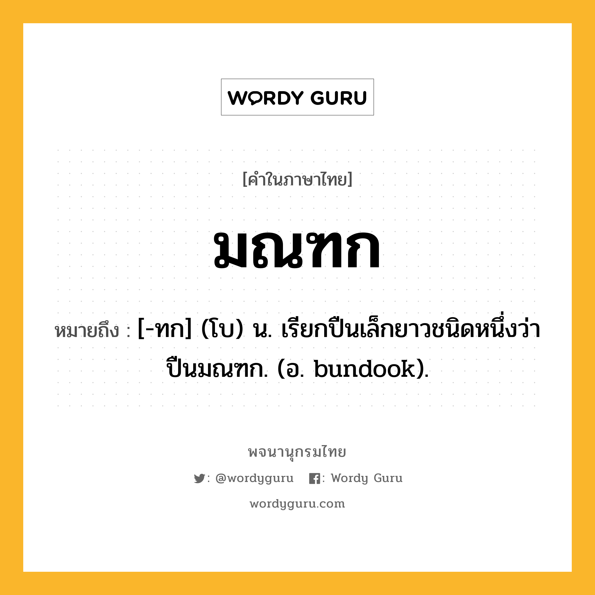 มณฑก ความหมาย หมายถึงอะไร?, คำในภาษาไทย มณฑก หมายถึง [-ทก] (โบ) น. เรียกปืนเล็กยาวชนิดหนึ่งว่า ปืนมณฑก. (อ. bundook).