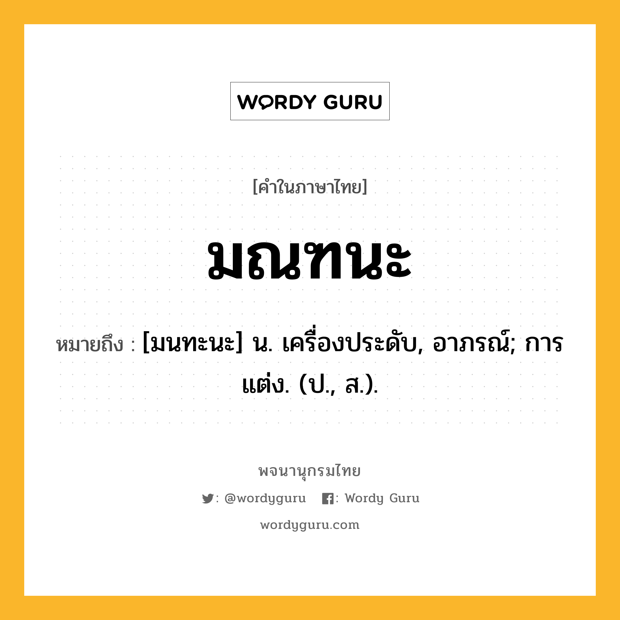 มณฑนะ หมายถึงอะไร?, คำในภาษาไทย มณฑนะ หมายถึง [มนทะนะ] น. เครื่องประดับ, อาภรณ์; การแต่ง. (ป., ส.).