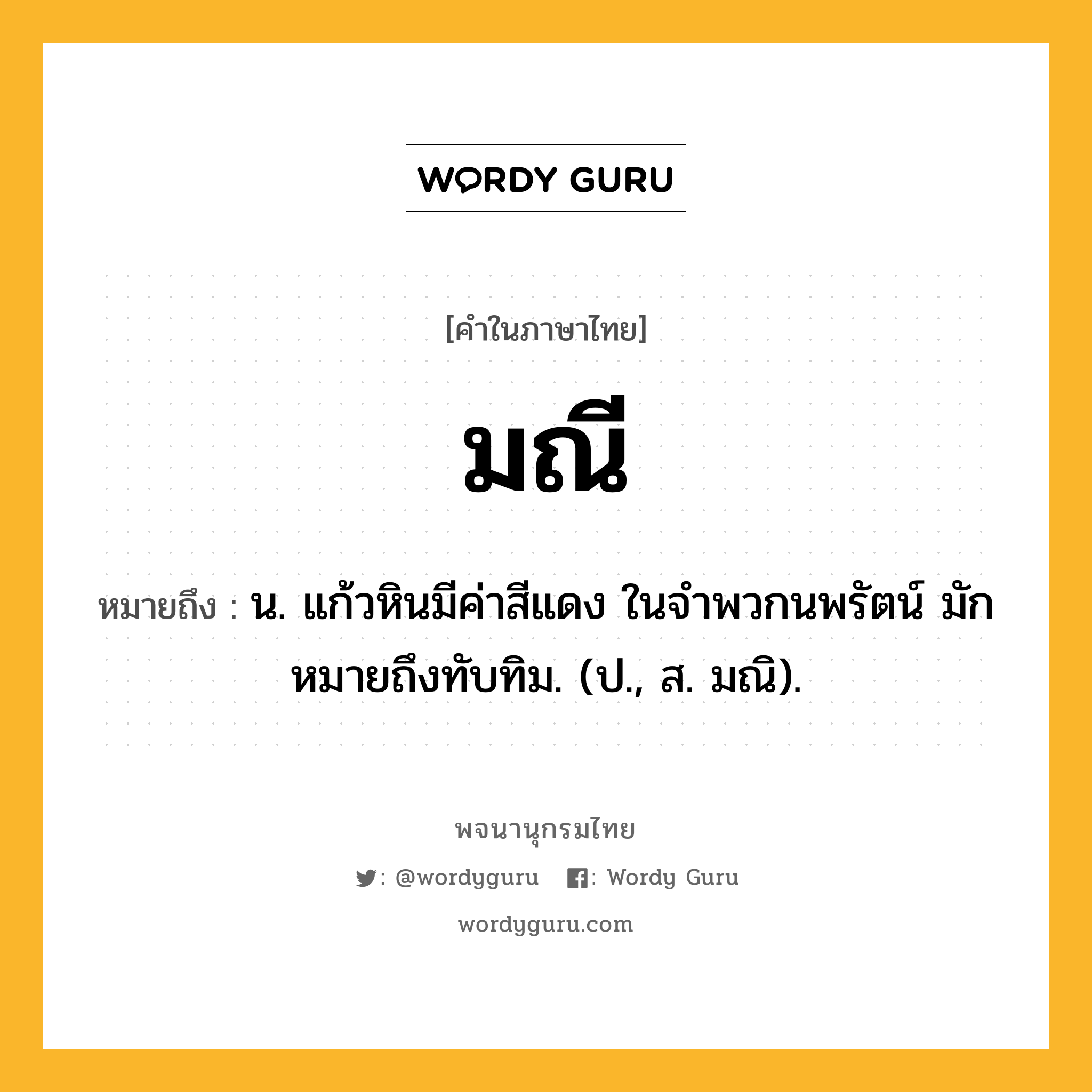 มณี ความหมาย หมายถึงอะไร?, คำในภาษาไทย มณี หมายถึง น. แก้วหินมีค่าสีแดง ในจําพวกนพรัตน์ มักหมายถึงทับทิม. (ป., ส. มณิ).