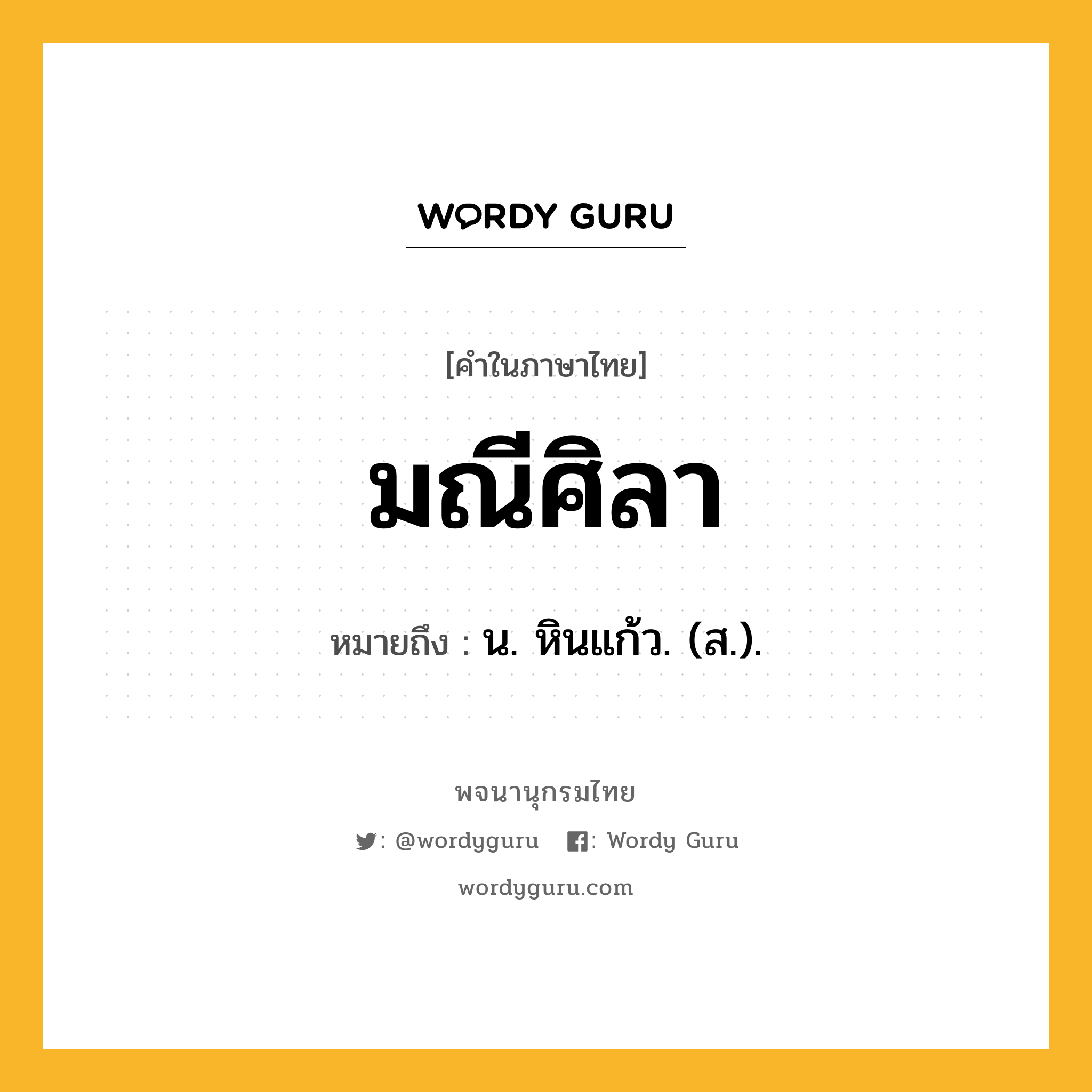 มณีศิลา ความหมาย หมายถึงอะไร?, คำในภาษาไทย มณีศิลา หมายถึง น. หินแก้ว. (ส.).