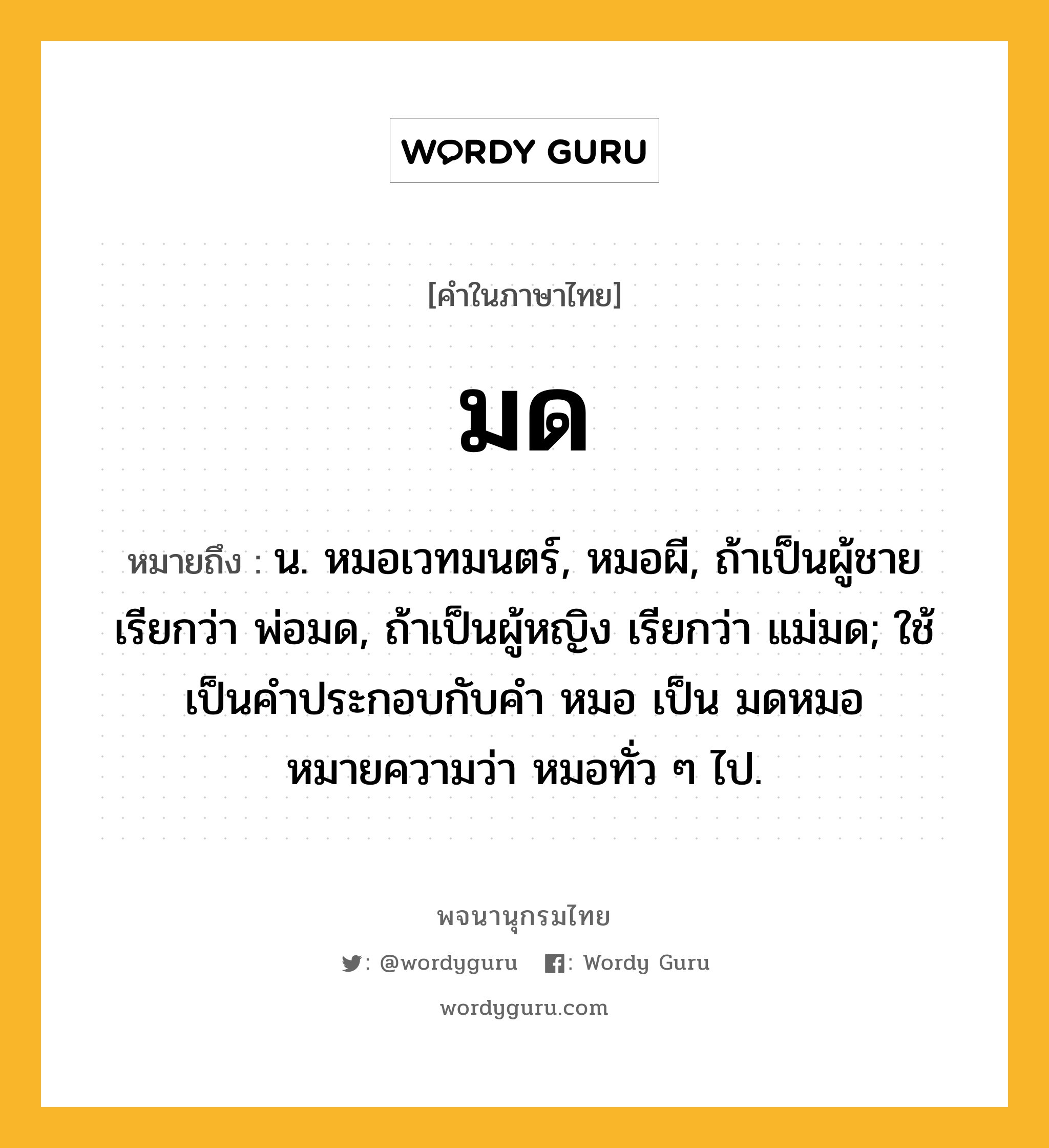 มด ความหมาย หมายถึงอะไร?, คำในภาษาไทย มด หมายถึง น. หมอเวทมนตร์, หมอผี, ถ้าเป็นผู้ชาย เรียกว่า พ่อมด, ถ้าเป็นผู้หญิง เรียกว่า แม่มด; ใช้เป็นคําประกอบกับคํา หมอ เป็น มดหมอ หมายความว่า หมอทั่ว ๆ ไป.