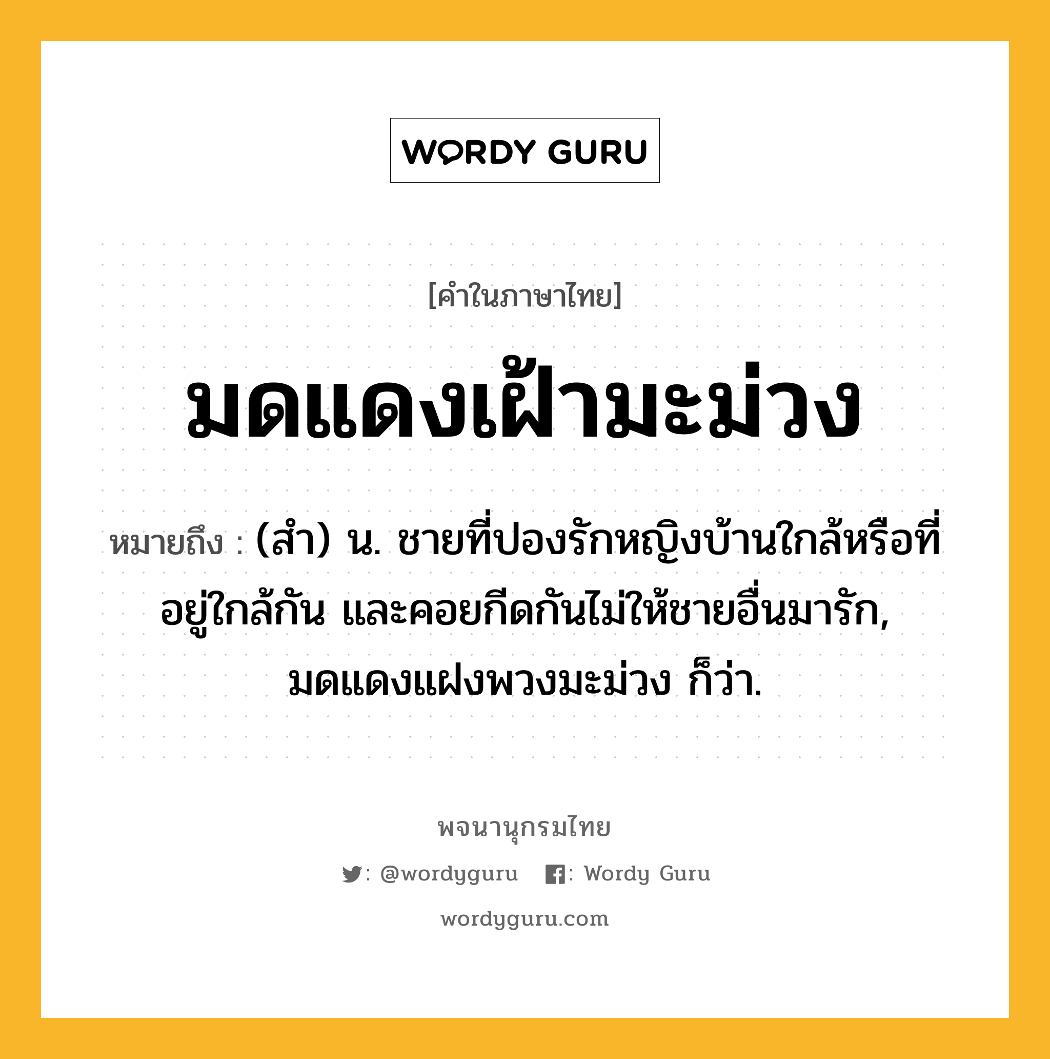 มดแดงเฝ้ามะม่วง หมายถึงอะไร?, คำในภาษาไทย มดแดงเฝ้ามะม่วง หมายถึง (สํา) น. ชายที่ปองรักหญิงบ้านใกล้หรือที่อยู่ใกล้กัน และคอยกีดกันไม่ให้ชายอื่นมารัก, มดแดงแฝงพวงมะม่วง ก็ว่า.