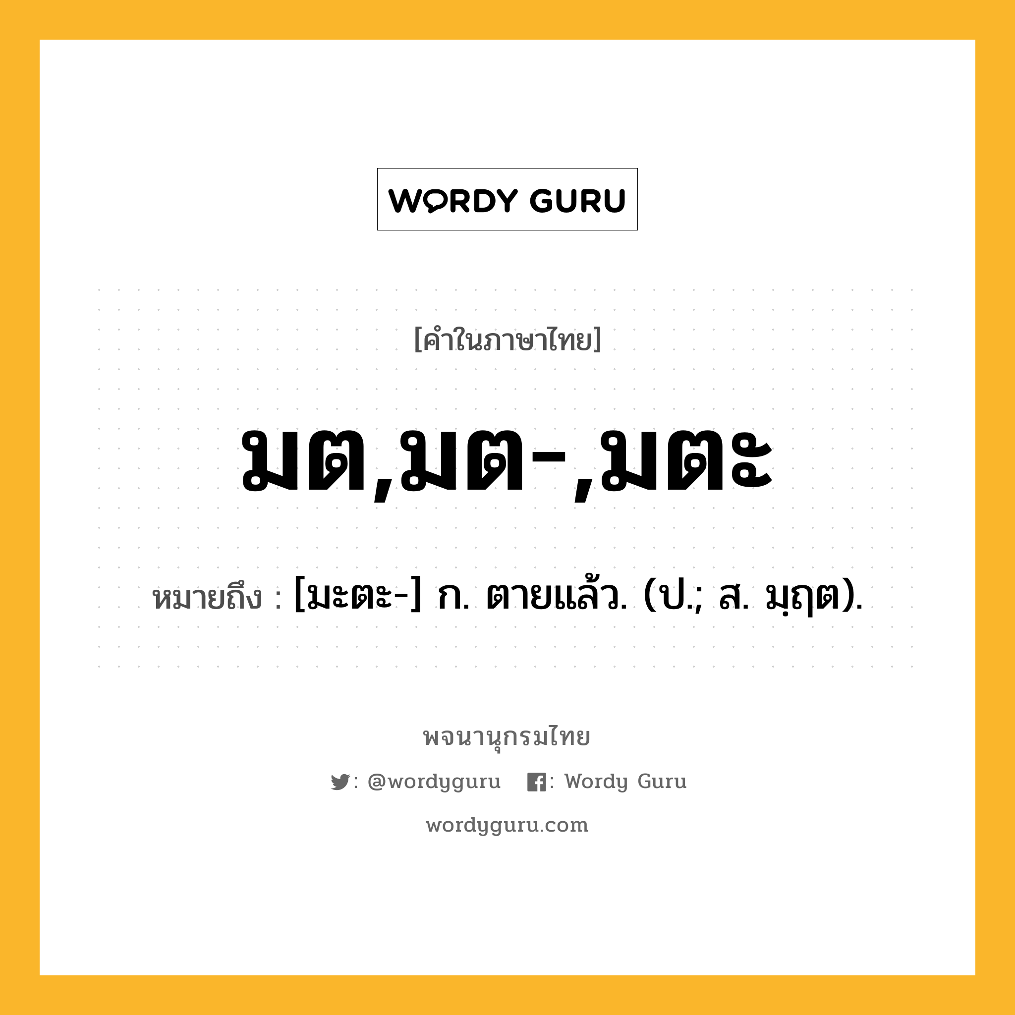 มต,มต-,มตะ ความหมาย หมายถึงอะไร?, คำในภาษาไทย มต,มต-,มตะ หมายถึง [มะตะ-] ก. ตายแล้ว. (ป.; ส. มฺฤต).