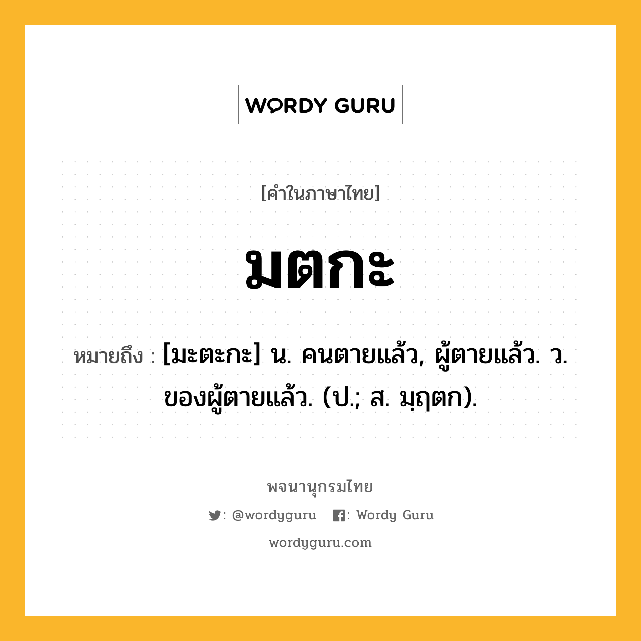 มตกะ ความหมาย หมายถึงอะไร?, คำในภาษาไทย มตกะ หมายถึง [มะตะกะ] น. คนตายแล้ว, ผู้ตายแล้ว. ว. ของผู้ตายแล้ว. (ป.; ส. มฺฤตก).