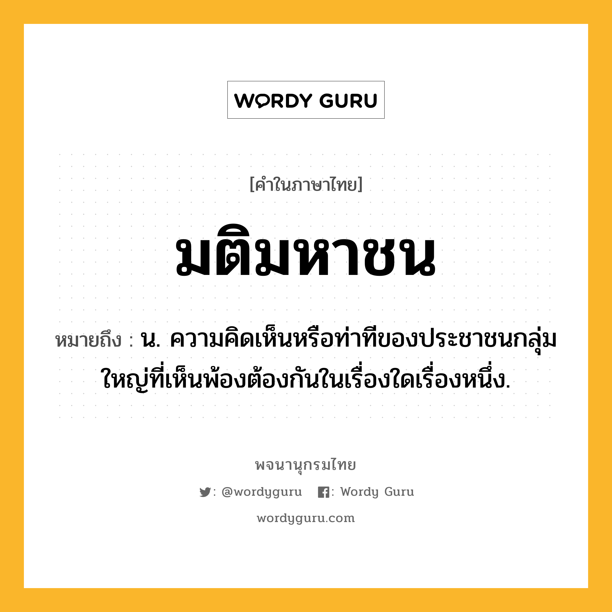 มติมหาชน ความหมาย หมายถึงอะไร?, คำในภาษาไทย มติมหาชน หมายถึง น. ความคิดเห็นหรือท่าทีของประชาชนกลุ่มใหญ่ที่เห็นพ้องต้องกันในเรื่องใดเรื่องหนึ่ง.