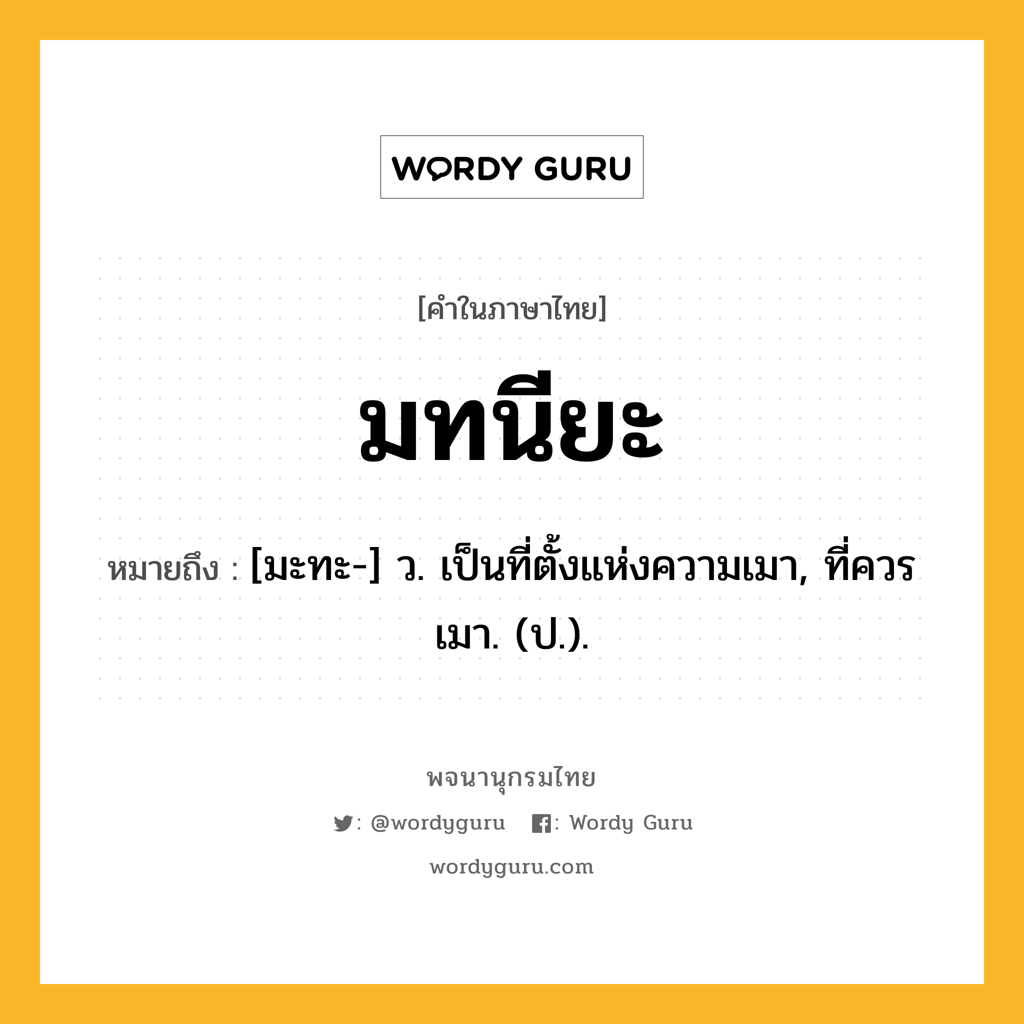 มทนียะ หมายถึงอะไร?, คำในภาษาไทย มทนียะ หมายถึง [มะทะ-] ว. เป็นที่ตั้งแห่งความเมา, ที่ควรเมา. (ป.).