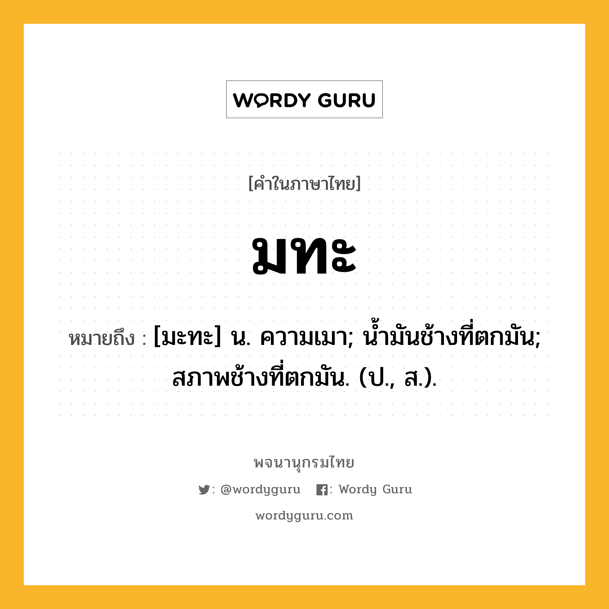 มทะ หมายถึงอะไร?, คำในภาษาไทย มทะ หมายถึง [มะทะ] น. ความเมา; นํ้ามันช้างที่ตกมัน; สภาพช้างที่ตกมัน. (ป., ส.).