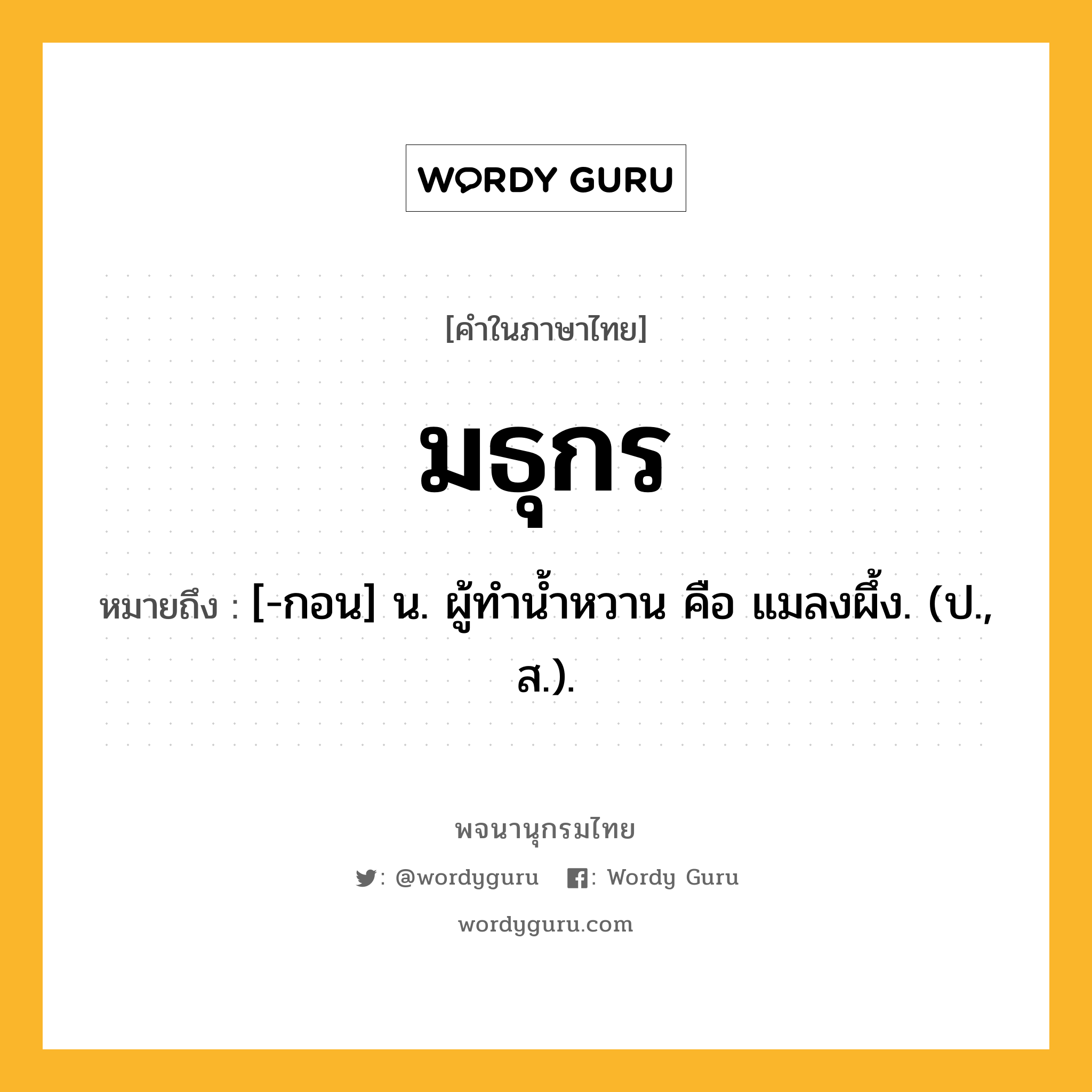 มธุกร ความหมาย หมายถึงอะไร?, คำในภาษาไทย มธุกร หมายถึง [-กอน] น. ผู้ทํานํ้าหวาน คือ แมลงผึ้ง. (ป., ส.).