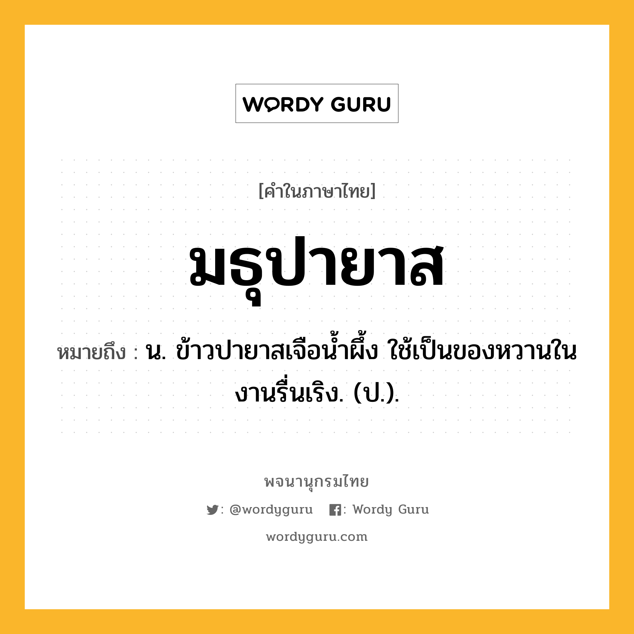 มธุปายาส หมายถึงอะไร?, คำในภาษาไทย มธุปายาส หมายถึง น. ข้าวปายาสเจือนํ้าผึ้ง ใช้เป็นของหวานในงานรื่นเริง. (ป.).