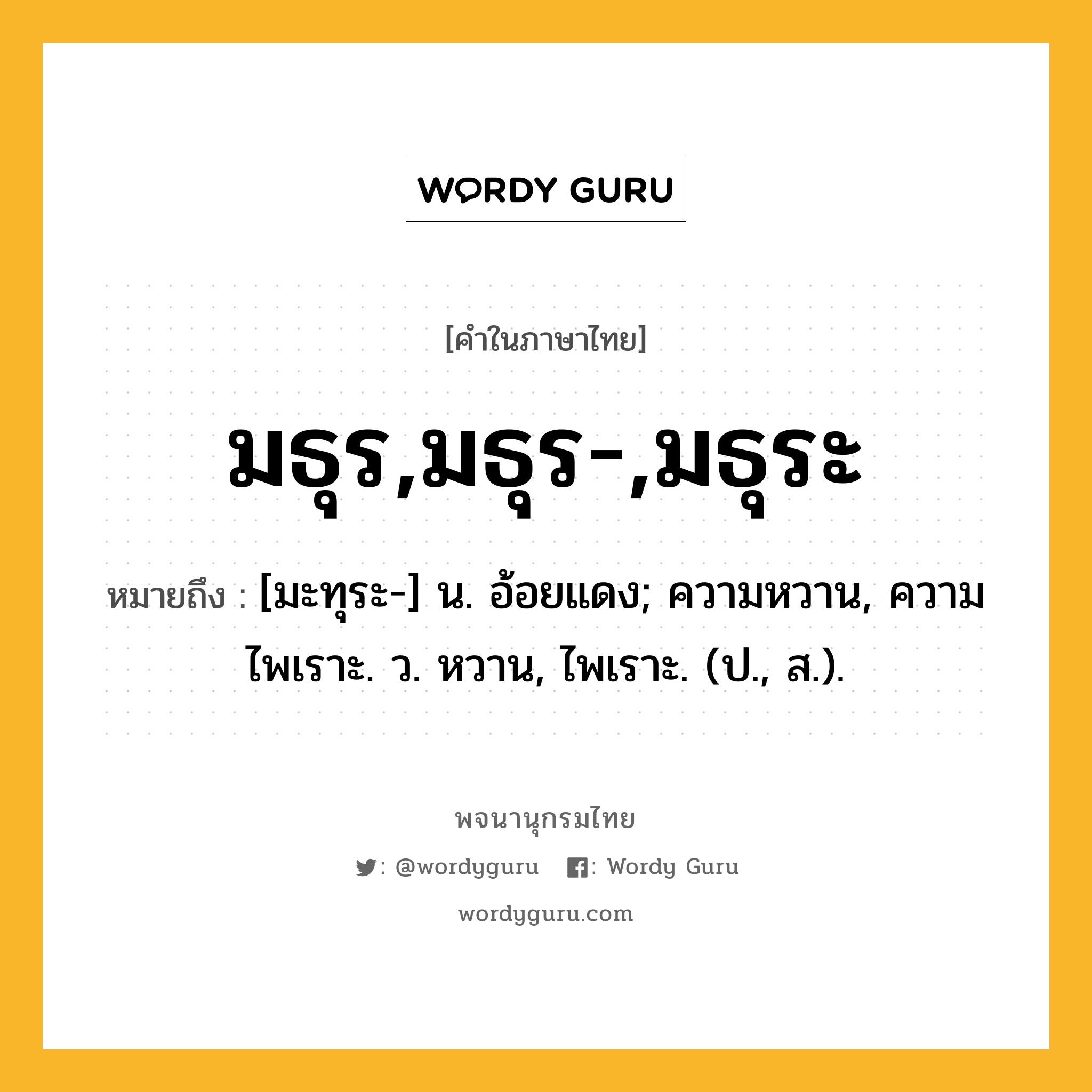 มธุร,มธุร-,มธุระ หมายถึงอะไร?, คำในภาษาไทย มธุร,มธุร-,มธุระ หมายถึง [มะทุระ-] น. อ้อยแดง; ความหวาน, ความไพเราะ. ว. หวาน, ไพเราะ. (ป., ส.).