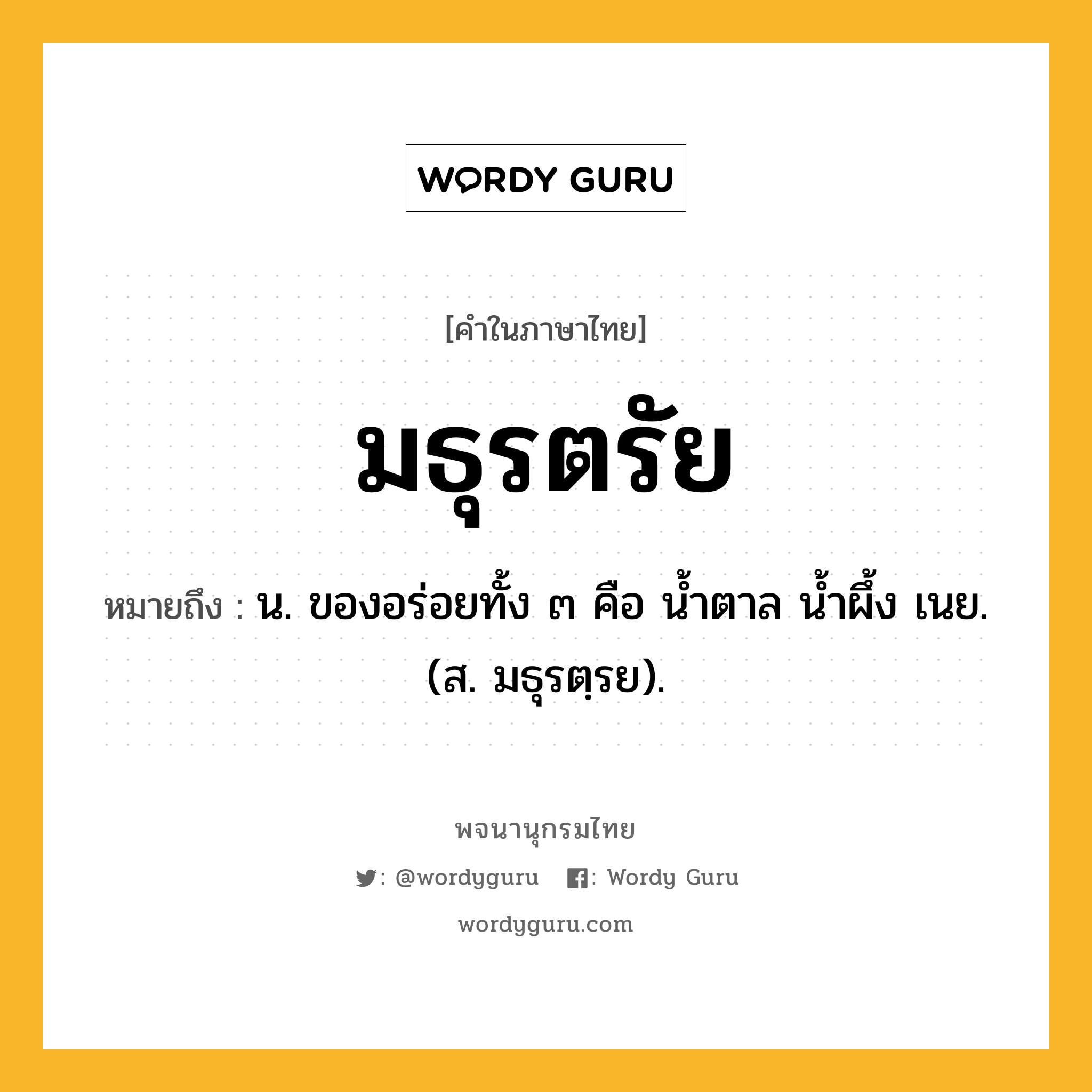 มธุรตรัย ความหมาย หมายถึงอะไร?, คำในภาษาไทย มธุรตรัย หมายถึง น. ของอร่อยทั้ง ๓ คือ นํ้าตาล นํ้าผึ้ง เนย. (ส. มธุรตฺรย).