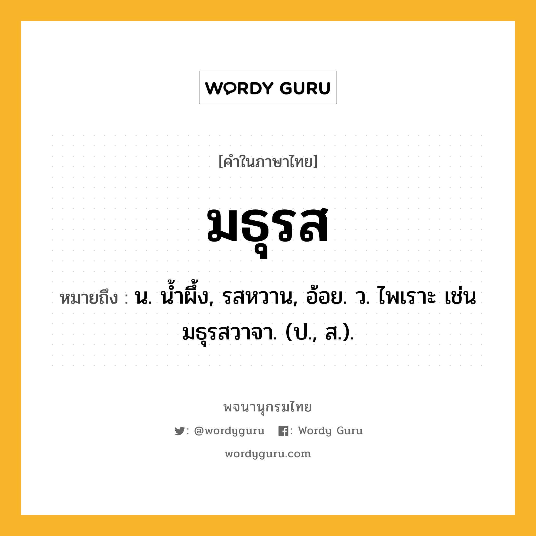 มธุรส หมายถึงอะไร?, คำในภาษาไทย มธุรส หมายถึง น. นํ้าผึ้ง, รสหวาน, อ้อย. ว. ไพเราะ เช่น มธุรสวาจา. (ป., ส.).