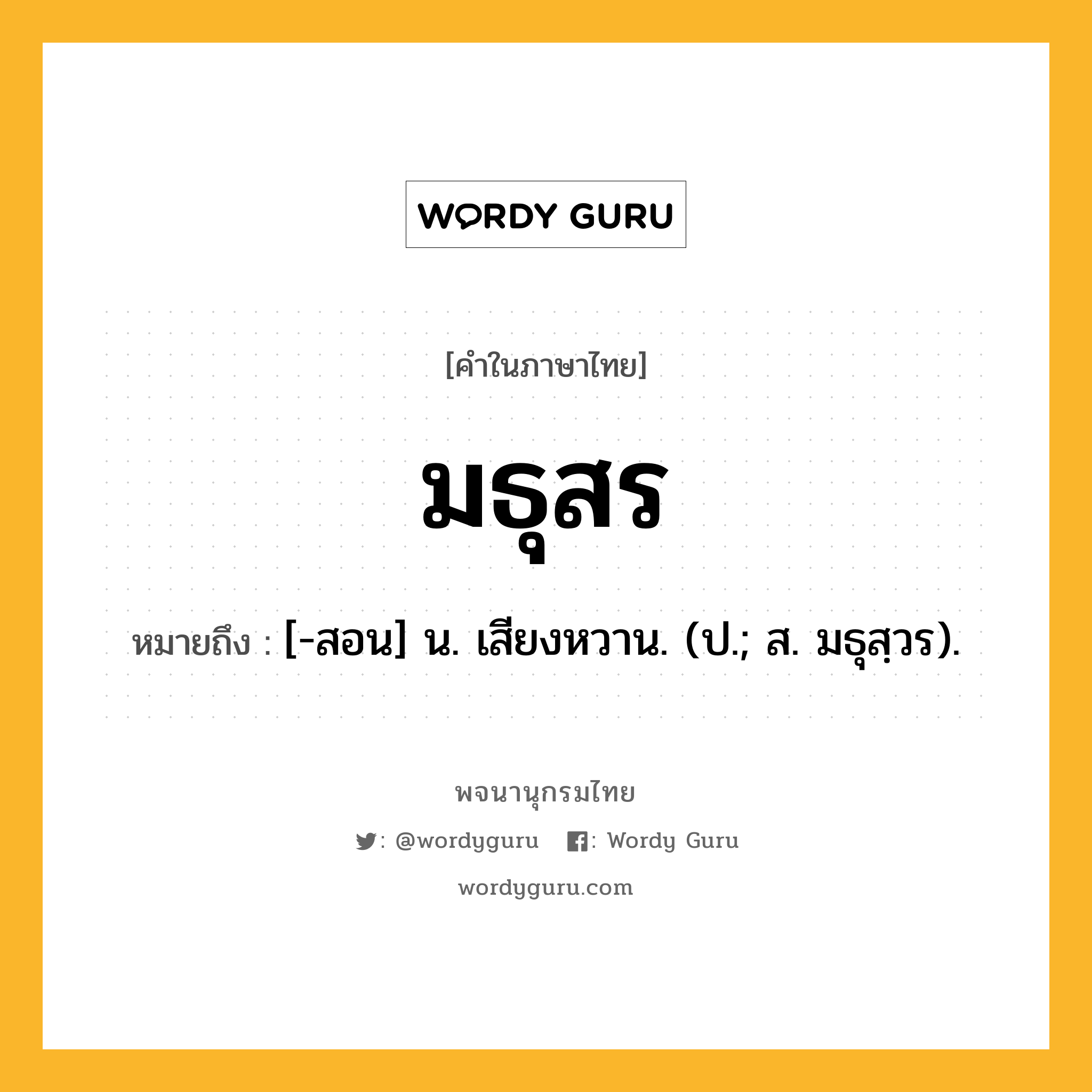 มธุสร หมายถึงอะไร?, คำในภาษาไทย มธุสร หมายถึง [-สอน] น. เสียงหวาน. (ป.; ส. มธุสฺวร).