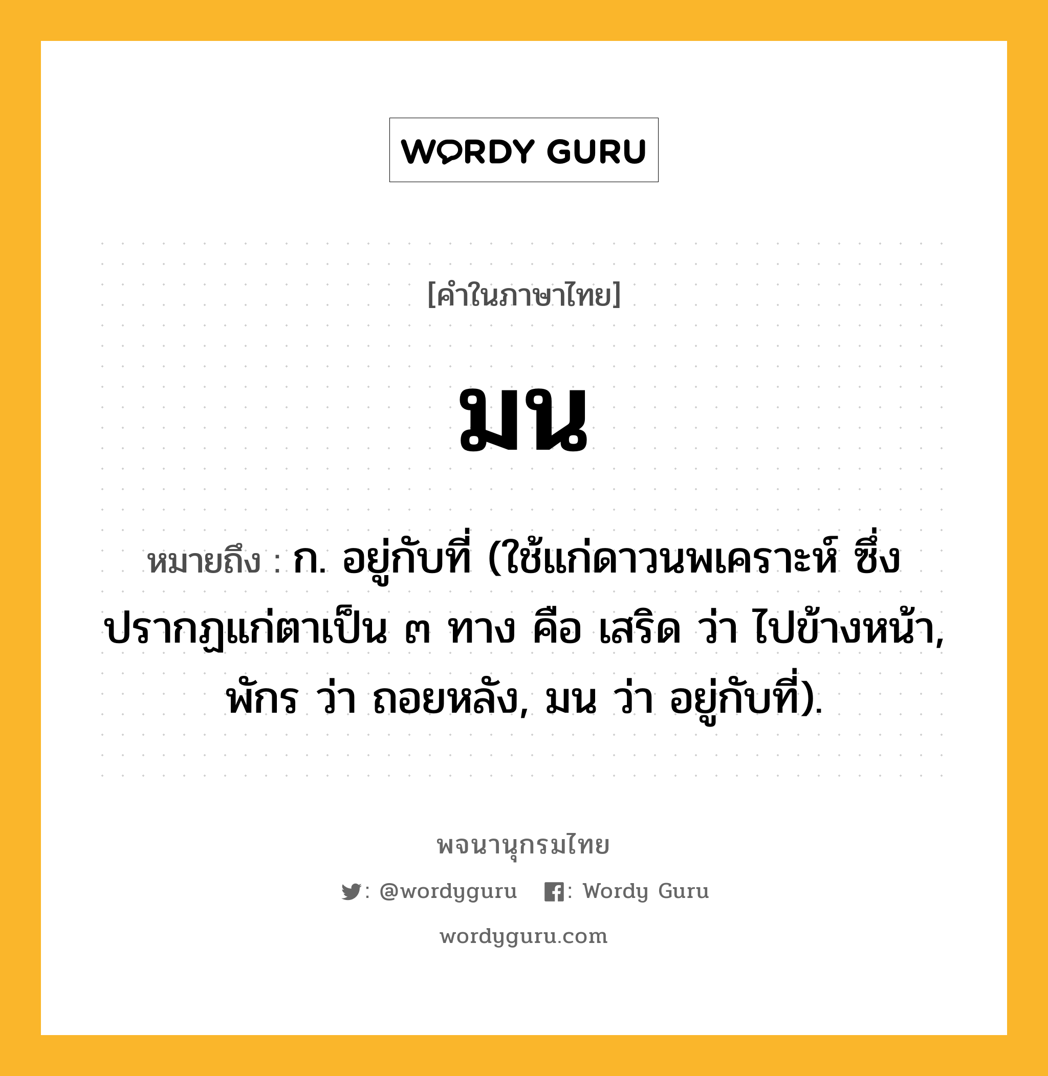 มน หมายถึงอะไร?, คำในภาษาไทย มน หมายถึง ก. อยู่กับที่ (ใช้แก่ดาวนพเคราะห์ ซึ่งปรากฏแก่ตาเป็น ๓ ทาง คือ เสริด ว่า ไปข้างหน้า, พักร ว่า ถอยหลัง, มน ว่า อยู่กับที่).