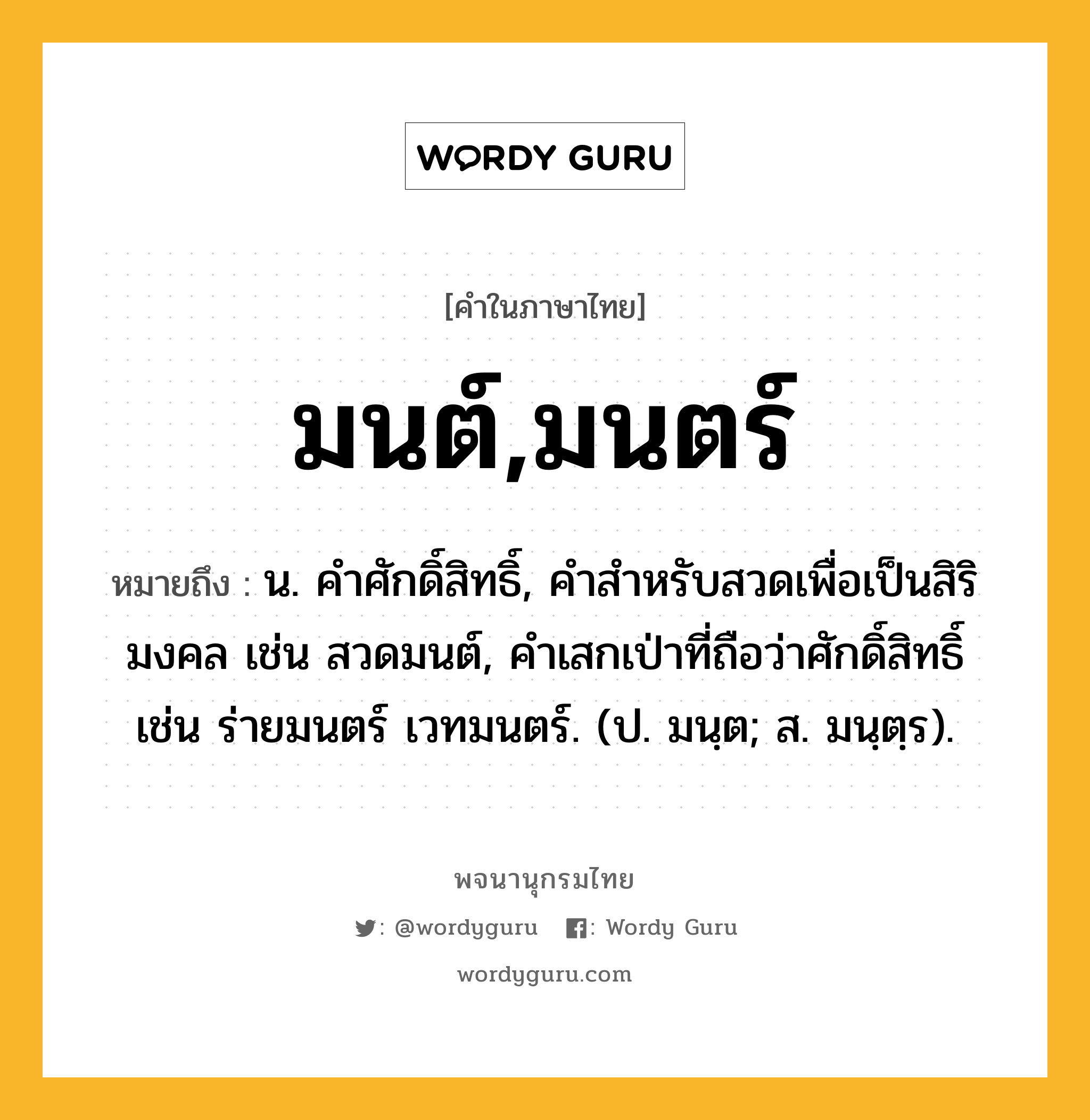 มนต์,มนตร์ หมายถึงอะไร?, คำในภาษาไทย มนต์,มนตร์ หมายถึง น. คําศักดิ์สิทธิ์, คําสําหรับสวดเพื่อเป็นสิริมงคล เช่น สวดมนต์, คำเสกเป่าที่ถือว่าศักดิ์สิทธิ์ เช่น ร่ายมนตร์ เวทมนตร์. (ป. มนฺต; ส. มนฺตฺร).