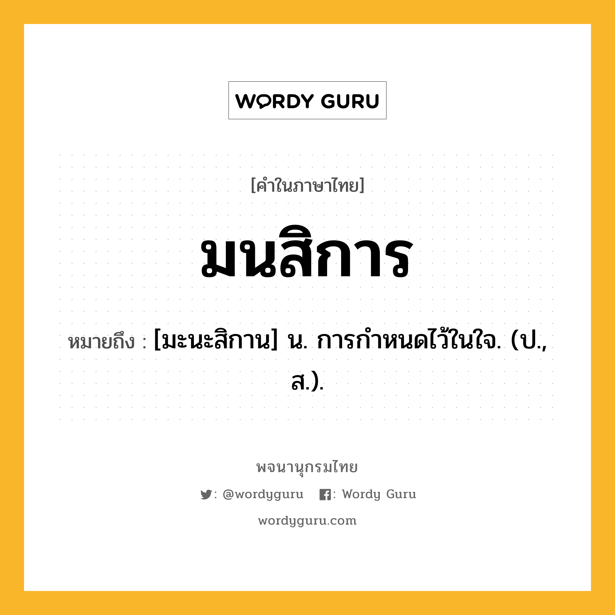 มนสิการ หมายถึงอะไร?, คำในภาษาไทย มนสิการ หมายถึง [มะนะสิกาน] น. การกําหนดไว้ในใจ. (ป., ส.).