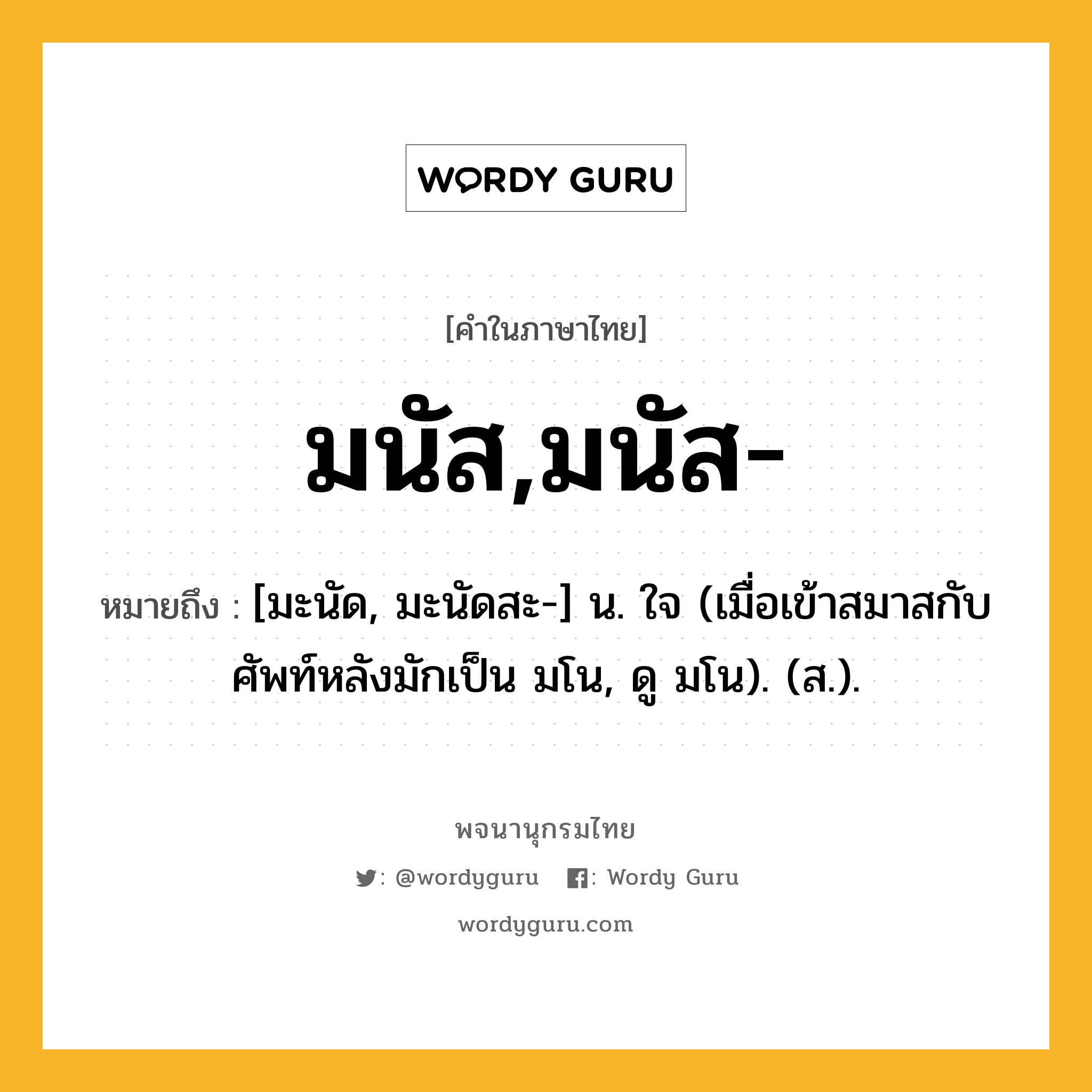 มนัส,มนัส- หมายถึงอะไร?, คำในภาษาไทย มนัส,มนัส- หมายถึง [มะนัด, มะนัดสะ-] น. ใจ (เมื่อเข้าสมาสกับศัพท์หลังมักเป็น มโน, ดู มโน). (ส.).