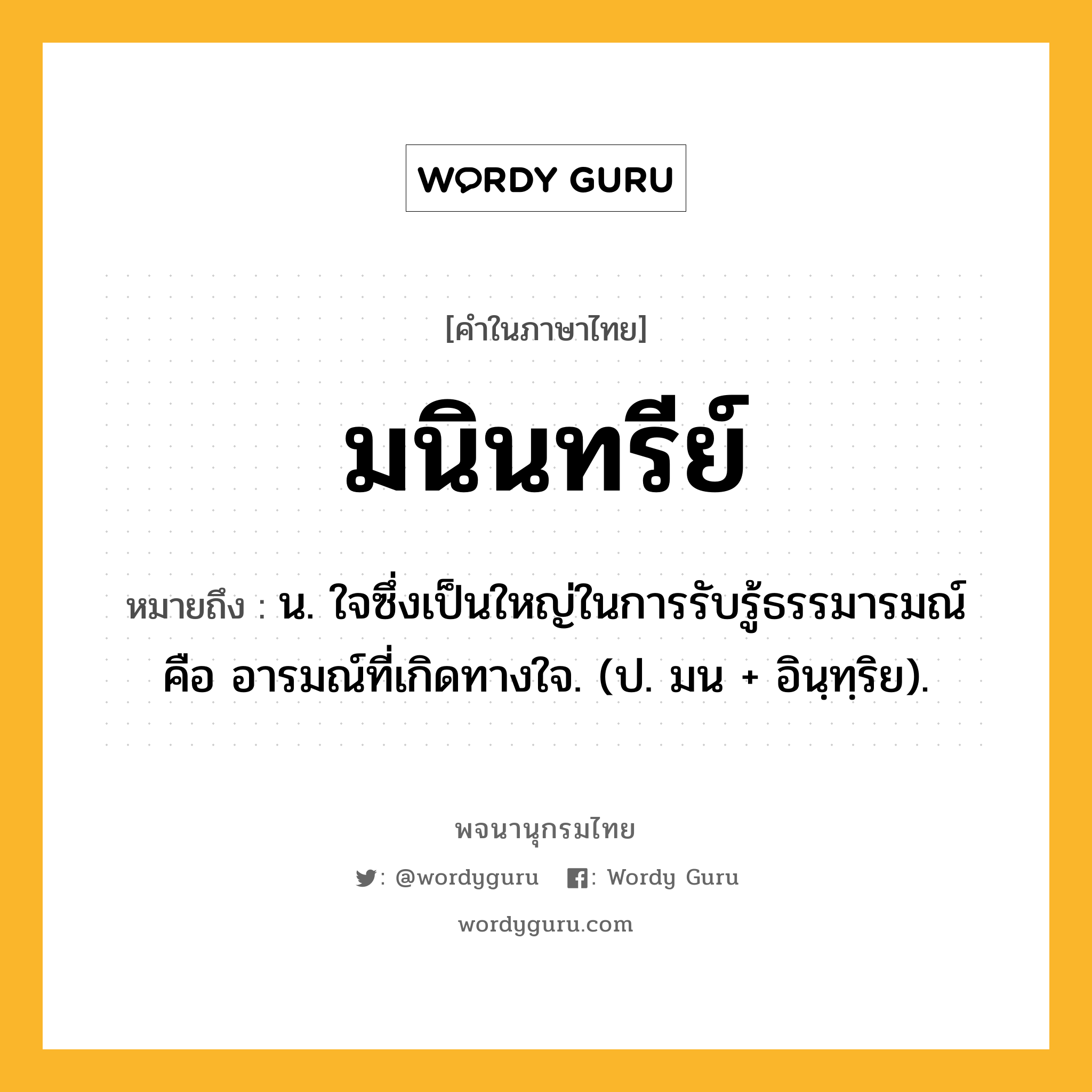 มนินทรีย์ หมายถึงอะไร?, คำในภาษาไทย มนินทรีย์ หมายถึง น. ใจซึ่งเป็นใหญ่ในการรับรู้ธรรมารมณ์ คือ อารมณ์ที่เกิดทางใจ. (ป. มน + อินฺทฺริย).