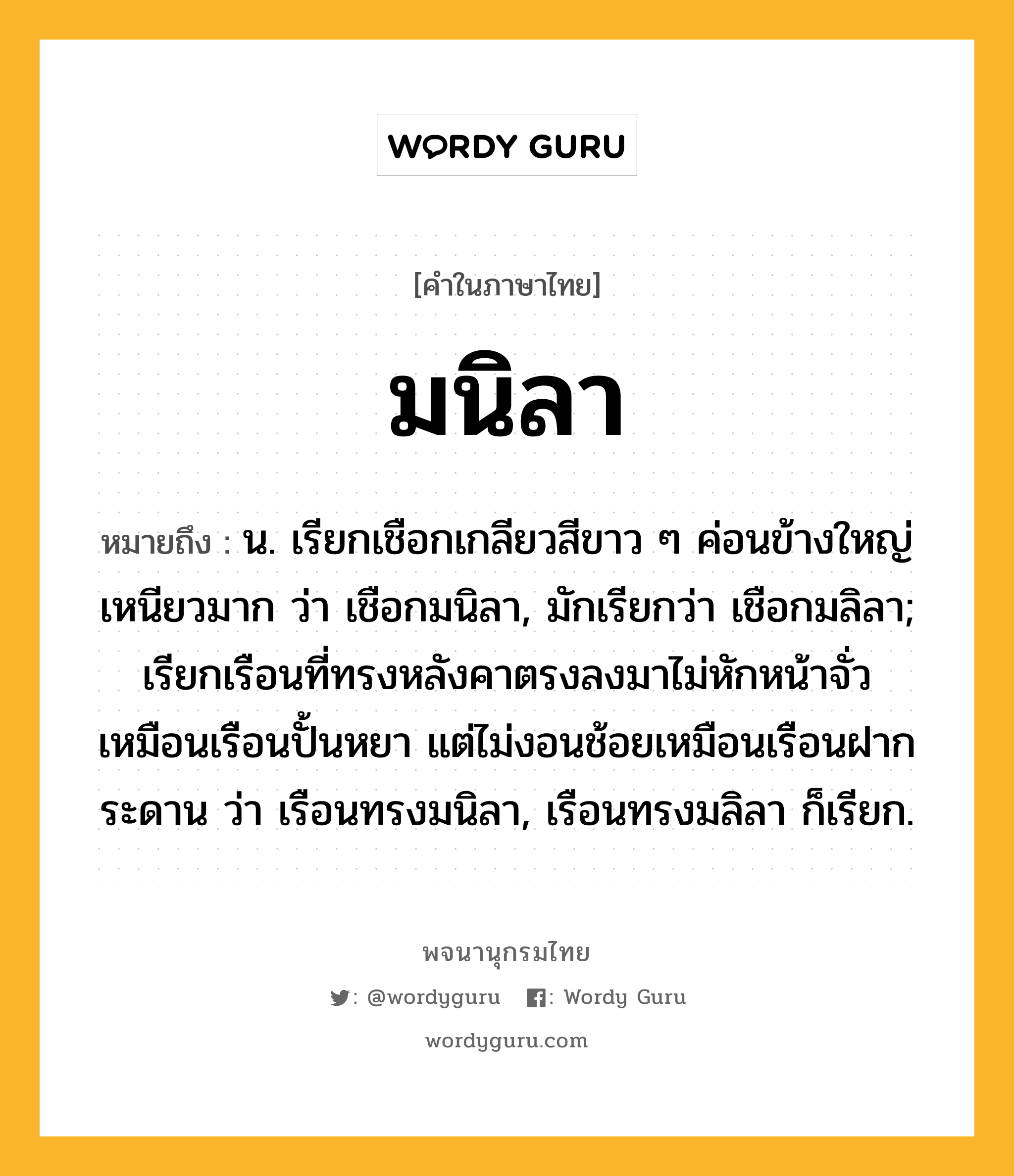 มนิลา หมายถึงอะไร?, คำในภาษาไทย มนิลา หมายถึง น. เรียกเชือกเกลียวสีขาว ๆ ค่อนข้างใหญ่ เหนียวมาก ว่า เชือกมนิลา, มักเรียกว่า เชือกมลิลา; เรียกเรือนที่ทรงหลังคาตรงลงมาไม่หักหน้าจั่ว เหมือนเรือนปั้นหยา แต่ไม่งอนช้อยเหมือนเรือนฝากระดาน ว่า เรือนทรงมนิลา, เรือนทรงมลิลา ก็เรียก.