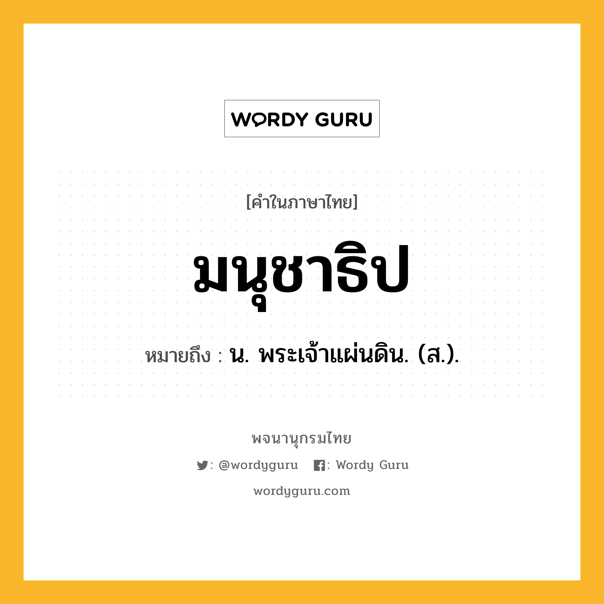 มนุชาธิป หมายถึงอะไร?, คำในภาษาไทย มนุชาธิป หมายถึง น. พระเจ้าแผ่นดิน. (ส.).