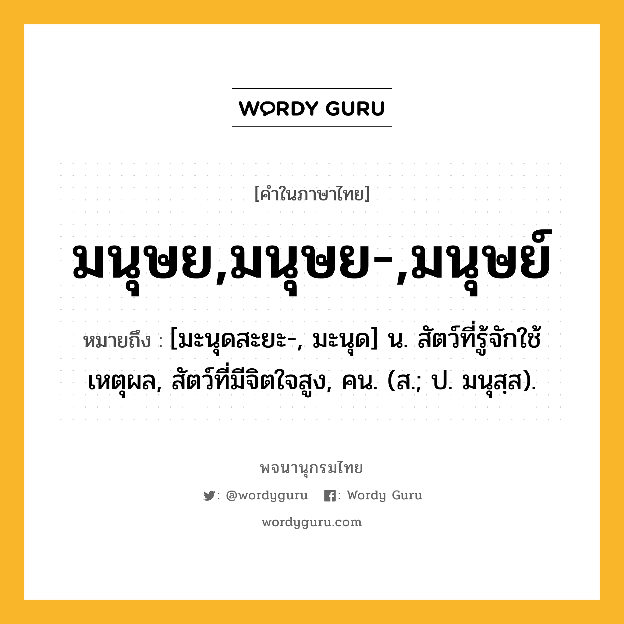 มนุษย,มนุษย-,มนุษย์ หมายถึงอะไร?, คำในภาษาไทย มนุษย,มนุษย-,มนุษย์ หมายถึง [มะนุดสะยะ-, มะนุด] น. สัตว์ที่รู้จักใช้เหตุผล, สัตว์ที่มีจิตใจสูง, คน. (ส.; ป. มนุสฺส).