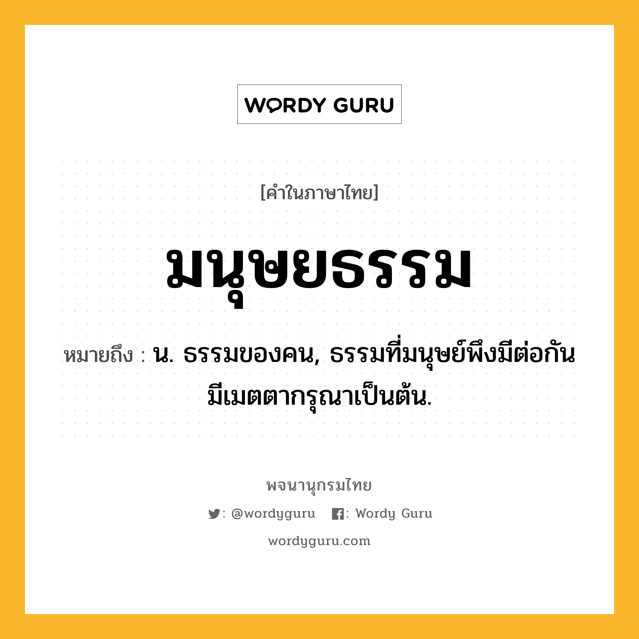 มนุษยธรรม ความหมาย หมายถึงอะไร?, คำในภาษาไทย มนุษยธรรม หมายถึง น. ธรรมของคน, ธรรมที่มนุษย์พึงมีต่อกัน มีเมตตากรุณาเป็นต้น.