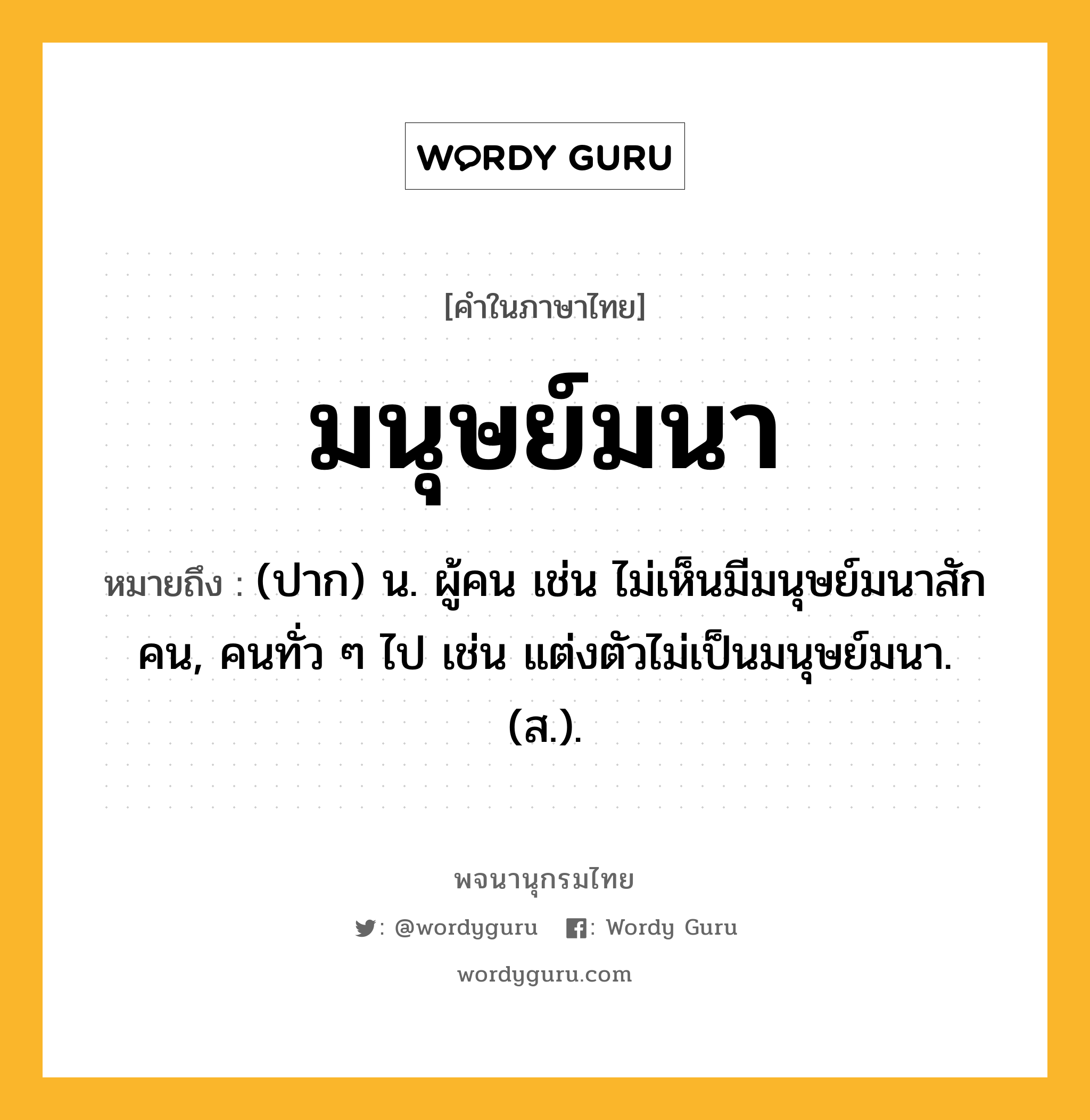 มนุษย์มนา ความหมาย หมายถึงอะไร?, คำในภาษาไทย มนุษย์มนา หมายถึง (ปาก) น. ผู้คน เช่น ไม่เห็นมีมนุษย์มนาสักคน, คนทั่ว ๆ ไป เช่น แต่งตัวไม่เป็นมนุษย์มนา. (ส.).