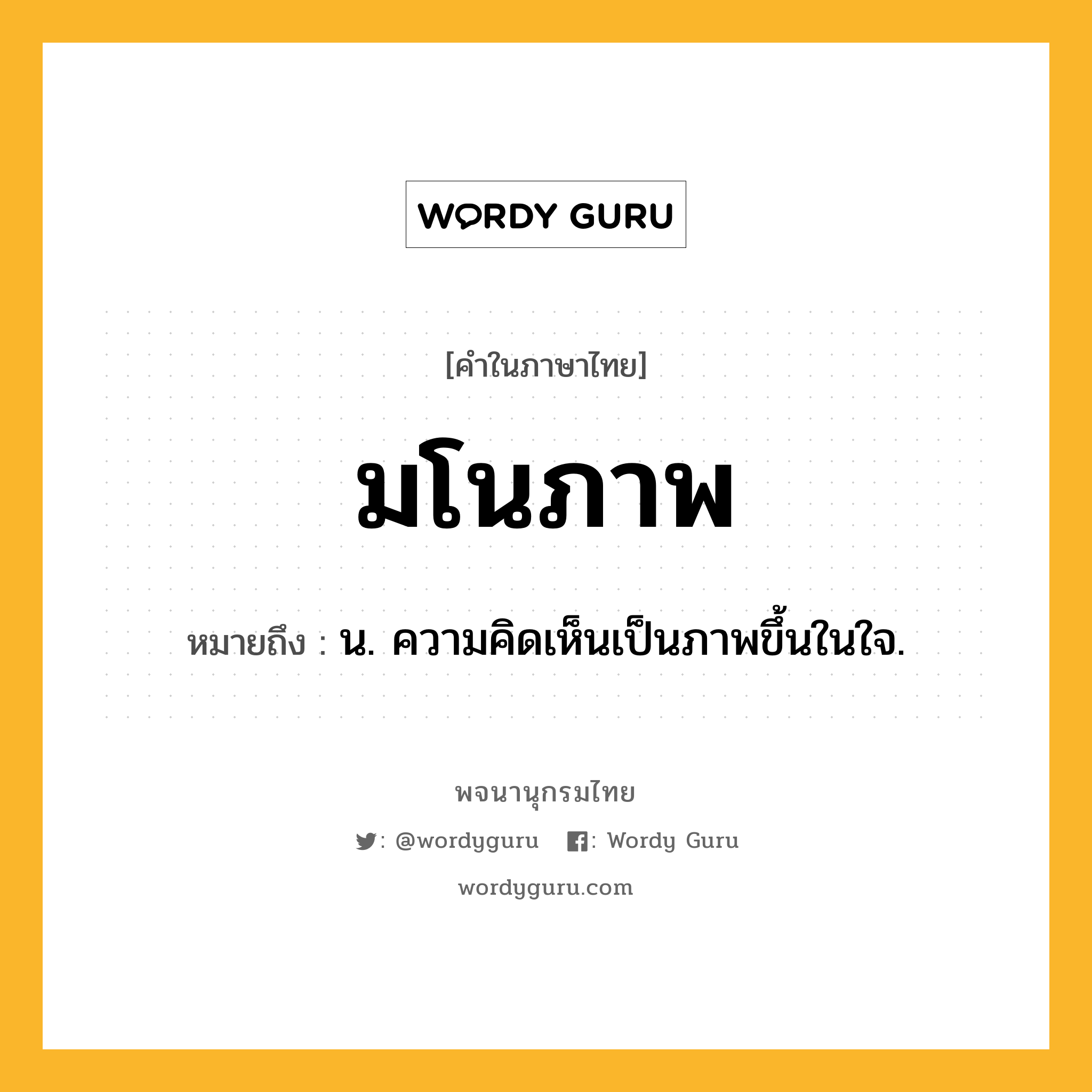 มโนภาพ หมายถึงอะไร?, คำในภาษาไทย มโนภาพ หมายถึง น. ความคิดเห็นเป็นภาพขึ้นในใจ.