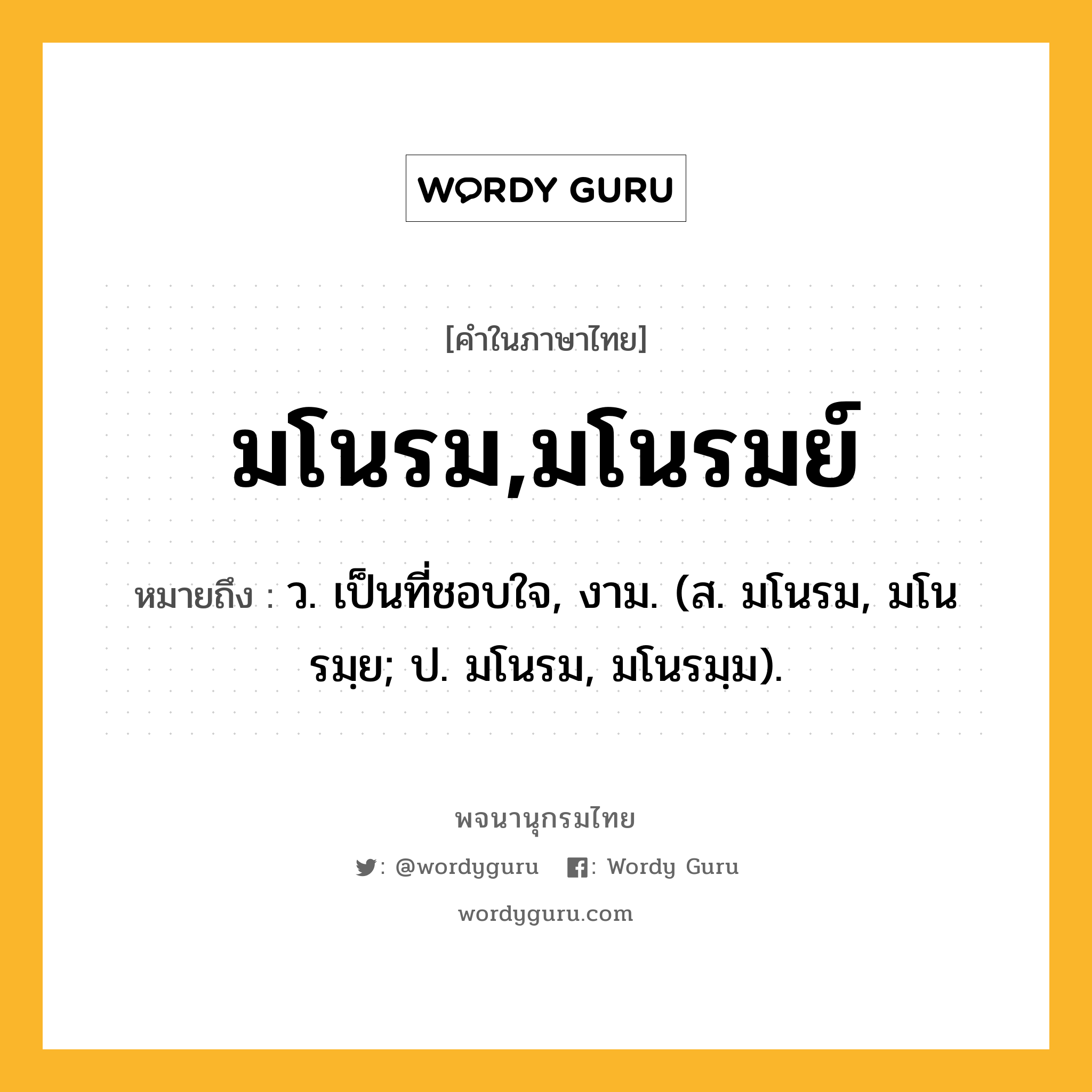 มโนรม,มโนรมย์ หมายถึงอะไร?, คำในภาษาไทย มโนรม,มโนรมย์ หมายถึง ว. เป็นที่ชอบใจ, งาม. (ส. มโนรม, มโนรมฺย; ป. มโนรม, มโนรมฺม).