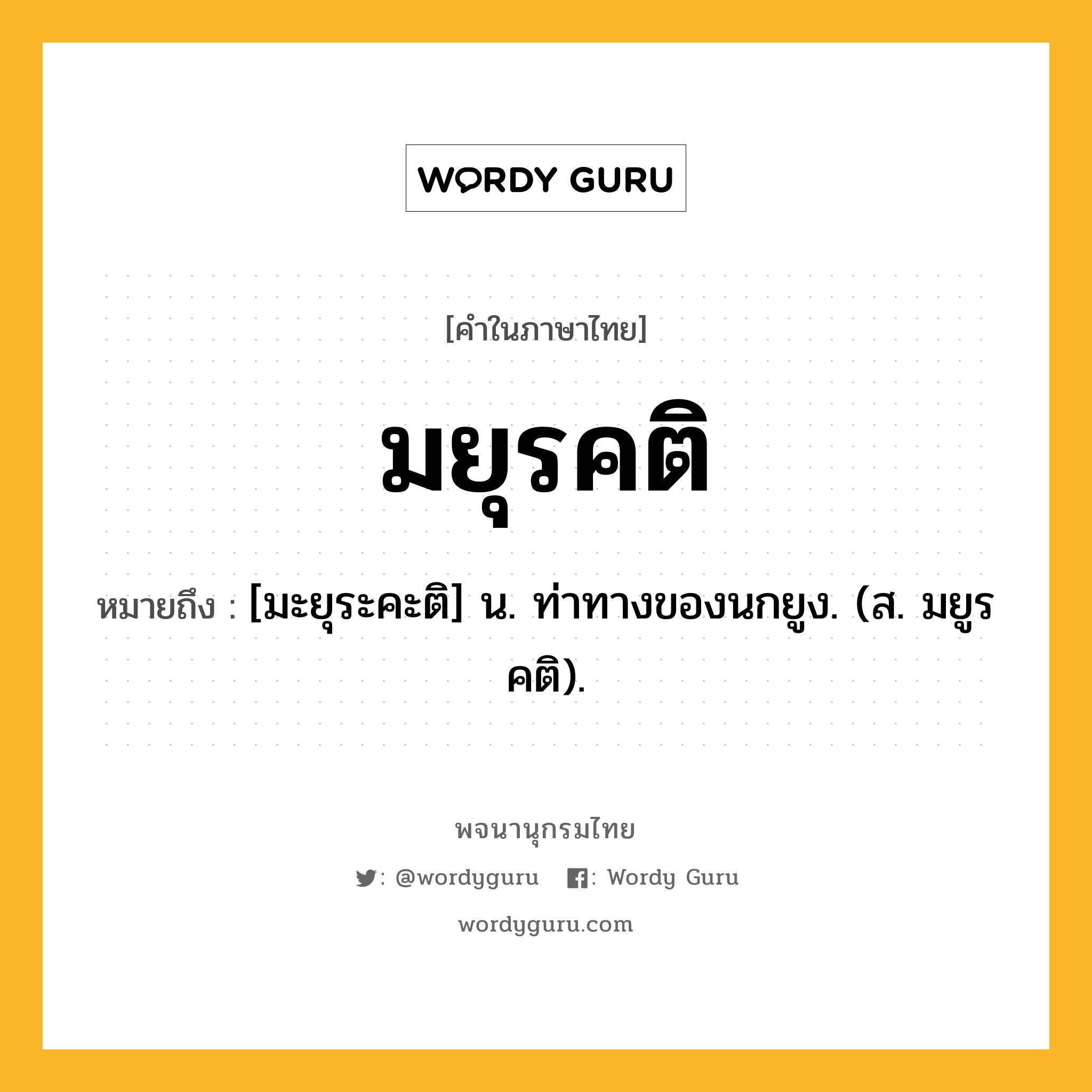 มยุรคติ หมายถึงอะไร?, คำในภาษาไทย มยุรคติ หมายถึง [มะยุระคะติ] น. ท่าทางของนกยูง. (ส. มยูรคติ).