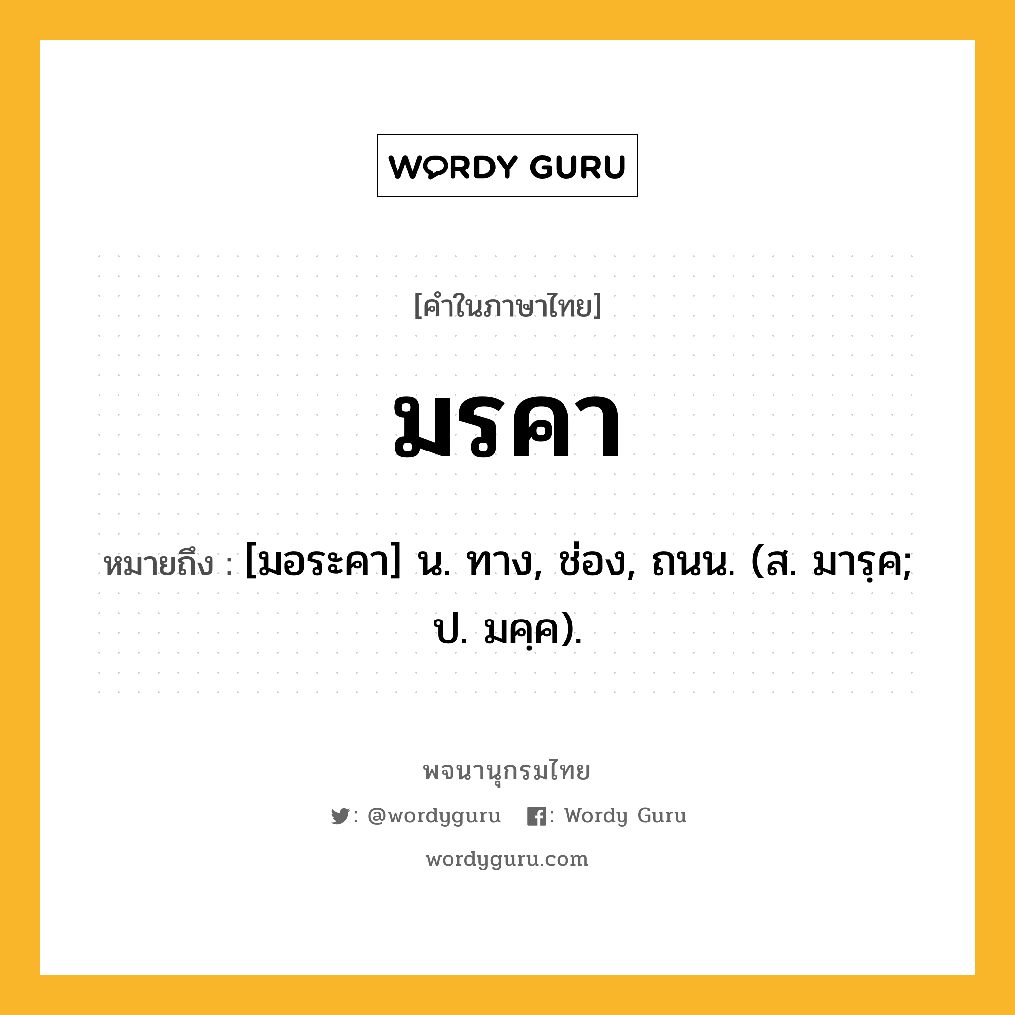 มรคา หมายถึงอะไร?, คำในภาษาไทย มรคา หมายถึง [มอระคา] น. ทาง, ช่อง, ถนน. (ส. มารฺค; ป. มคฺค).