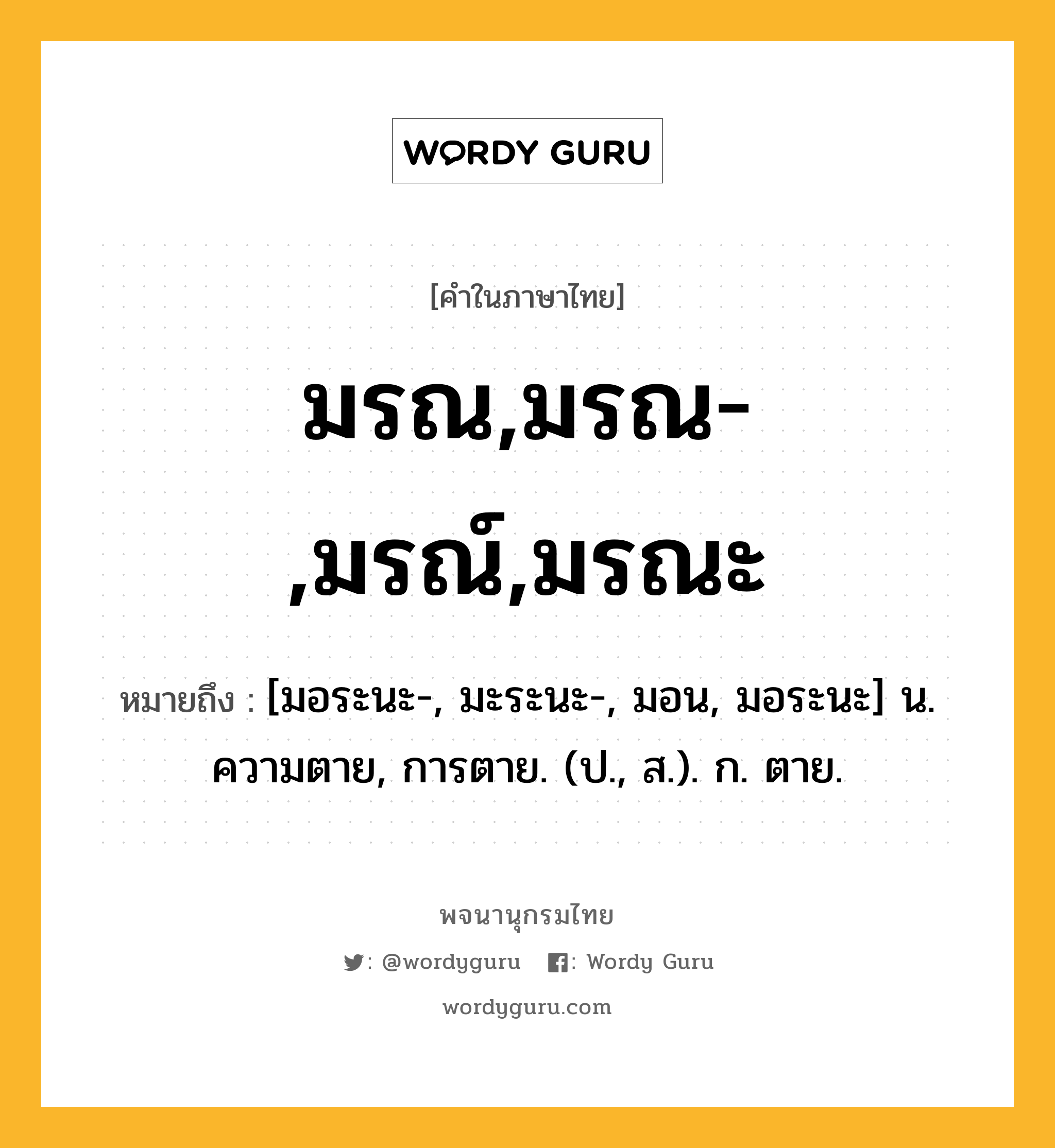 มรณ,มรณ-,มรณ์,มรณะ หมายถึงอะไร?, คำในภาษาไทย มรณ,มรณ-,มรณ์,มรณะ หมายถึง [มอระนะ-, มะระนะ-, มอน, มอระนะ] น. ความตาย, การตาย. (ป., ส.). ก. ตาย.