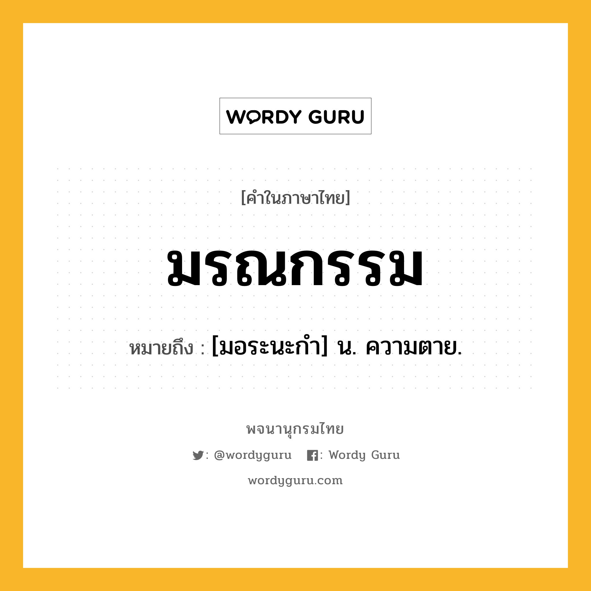 มรณกรรม หมายถึงอะไร?, คำในภาษาไทย มรณกรรม หมายถึง [มอระนะกํา] น. ความตาย.