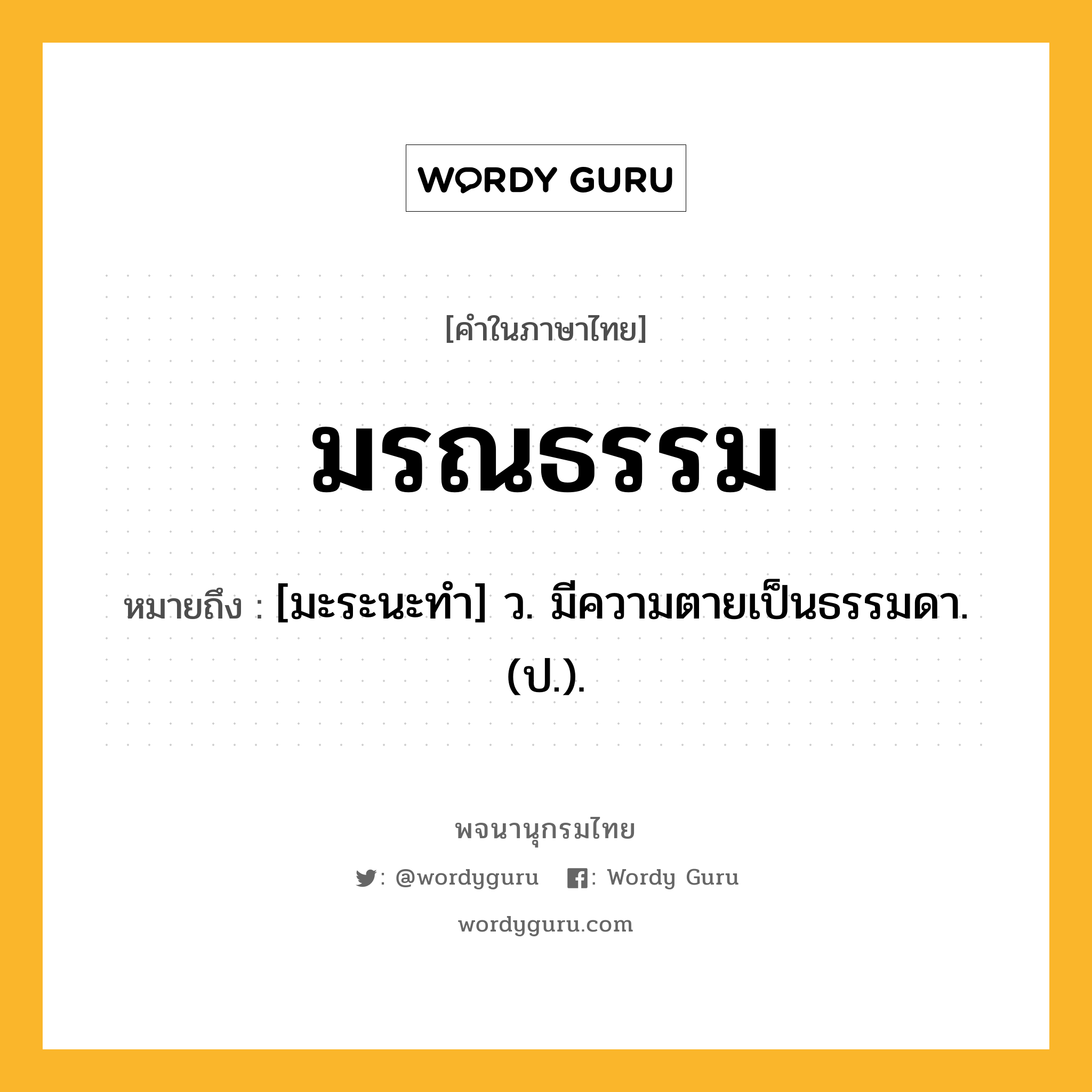 มรณธรรม หมายถึงอะไร?, คำในภาษาไทย มรณธรรม หมายถึง [มะระนะทํา] ว. มีความตายเป็นธรรมดา. (ป.).