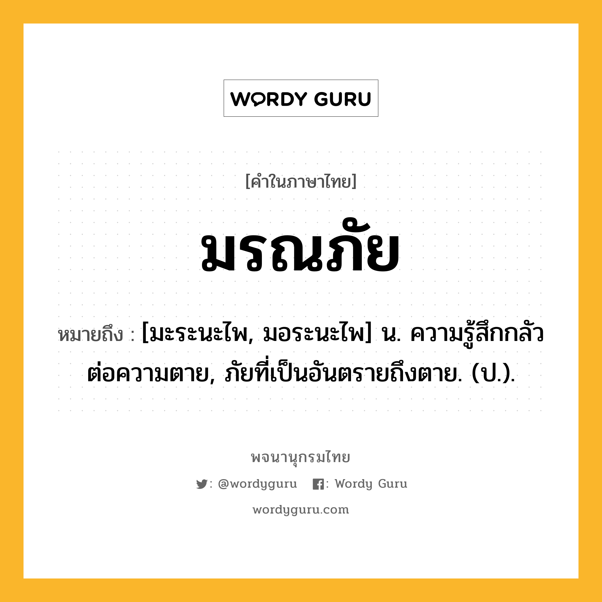 มรณภัย หมายถึงอะไร?, คำในภาษาไทย มรณภัย หมายถึง [มะระนะไพ, มอระนะไพ] น. ความรู้สึกกลัวต่อความตาย, ภัยที่เป็นอันตรายถึงตาย. (ป.).