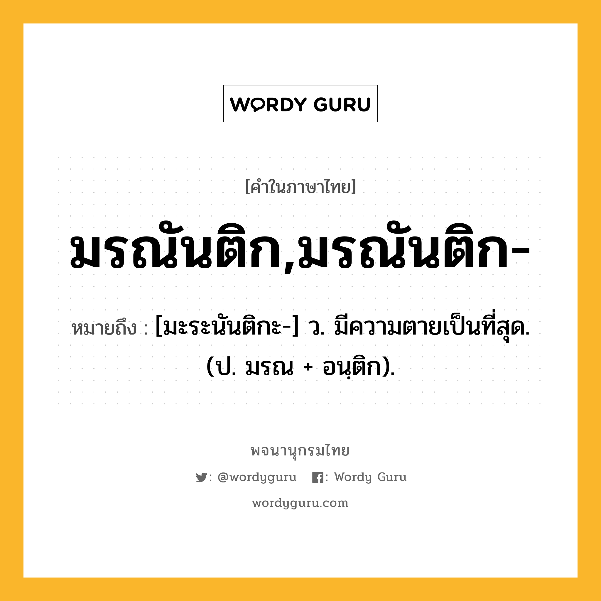 มรณันติก,มรณันติก- หมายถึงอะไร?, คำในภาษาไทย มรณันติก,มรณันติก- หมายถึง [มะระนันติกะ-] ว. มีความตายเป็นที่สุด. (ป. มรณ + อนฺติก).