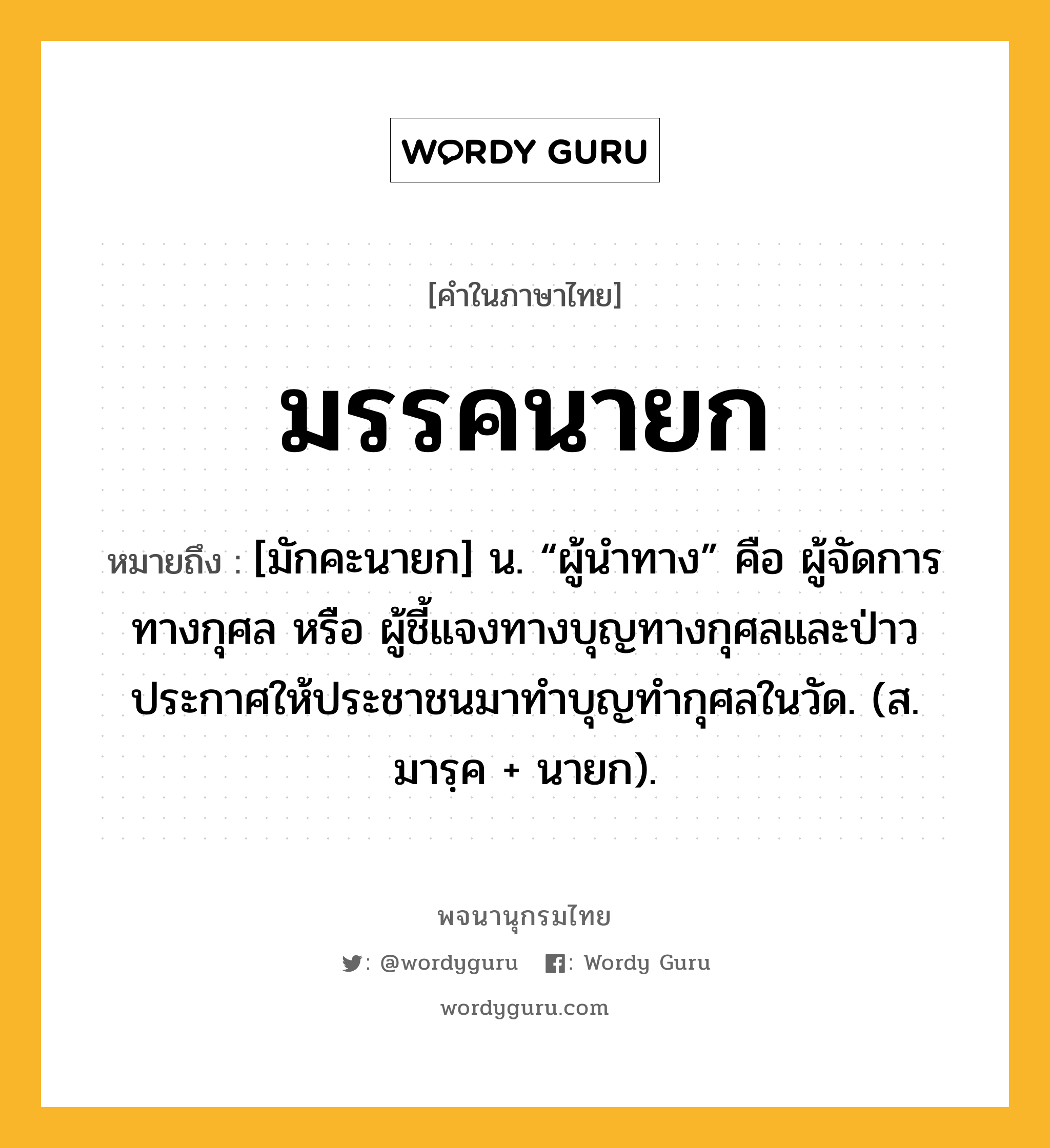 มรรคนายก หมายถึงอะไร?, คำในภาษาไทย มรรคนายก หมายถึง [มักคะนายก] น. “ผู้นําทาง” คือ ผู้จัดการทางกุศล หรือ ผู้ชี้แจงทางบุญทางกุศลและป่าวประกาศให้ประชาชนมาทำบุญทำกุศลในวัด. (ส. มารฺค + นายก).