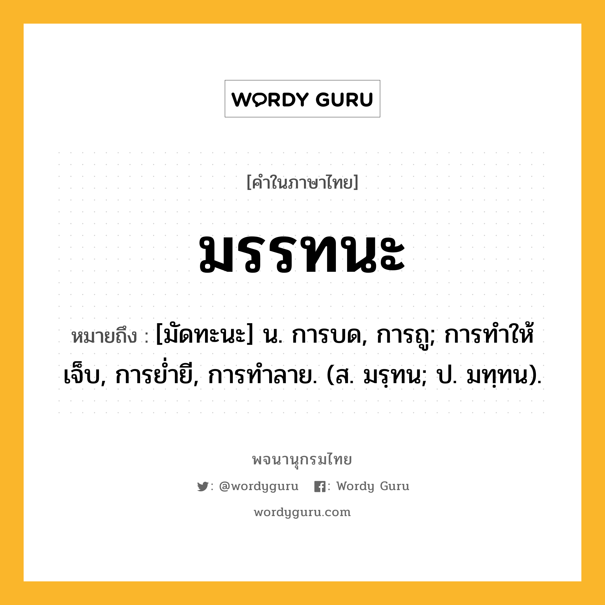 มรรทนะ หมายถึงอะไร?, คำในภาษาไทย มรรทนะ หมายถึง [มัดทะนะ] น. การบด, การถู; การทําให้เจ็บ, การยํ่ายี, การทําลาย. (ส. มรฺทน; ป. มทฺทน).