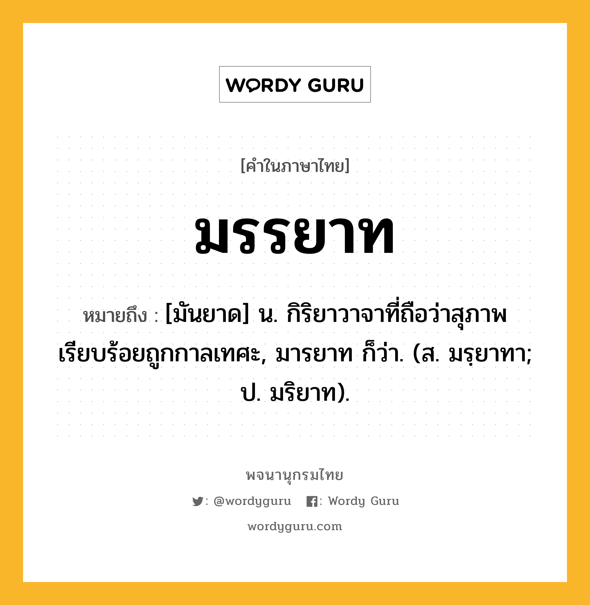 มรรยาท ความหมาย หมายถึงอะไร?, คำในภาษาไทย มรรยาท หมายถึง [มันยาด] น. กิริยาวาจาที่ถือว่าสุภาพเรียบร้อยถูกกาลเทศะ, มารยาท ก็ว่า. (ส. มรฺยาทา; ป. มริยาท).