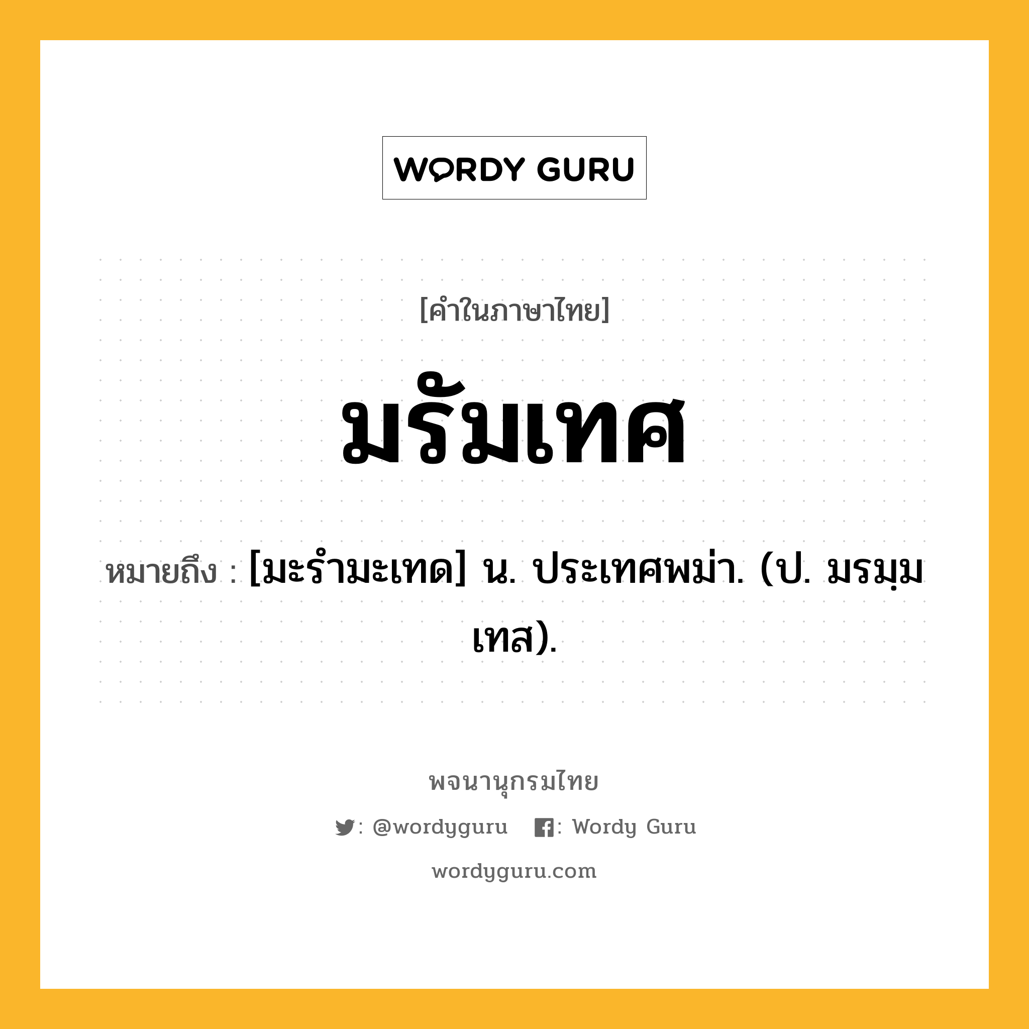 มรัมเทศ หมายถึงอะไร?, คำในภาษาไทย มรัมเทศ หมายถึง [มะรํามะเทด] น. ประเทศพม่า. (ป. มรมฺมเทส).