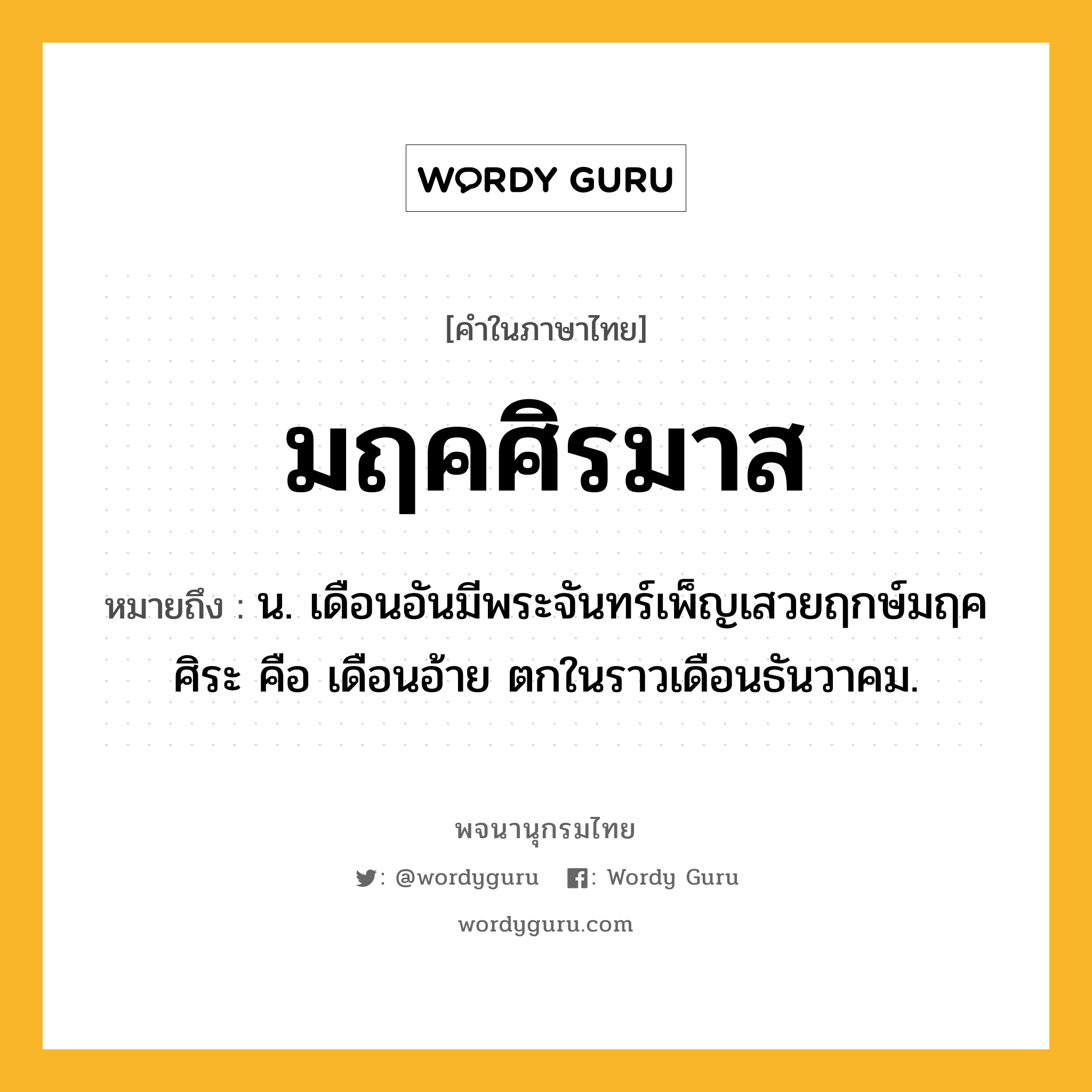 มฤคศิรมาส หมายถึงอะไร?, คำในภาษาไทย มฤคศิรมาส หมายถึง น. เดือนอันมีพระจันทร์เพ็ญเสวยฤกษ์มฤคศิระ คือ เดือนอ้าย ตกในราวเดือนธันวาคม.