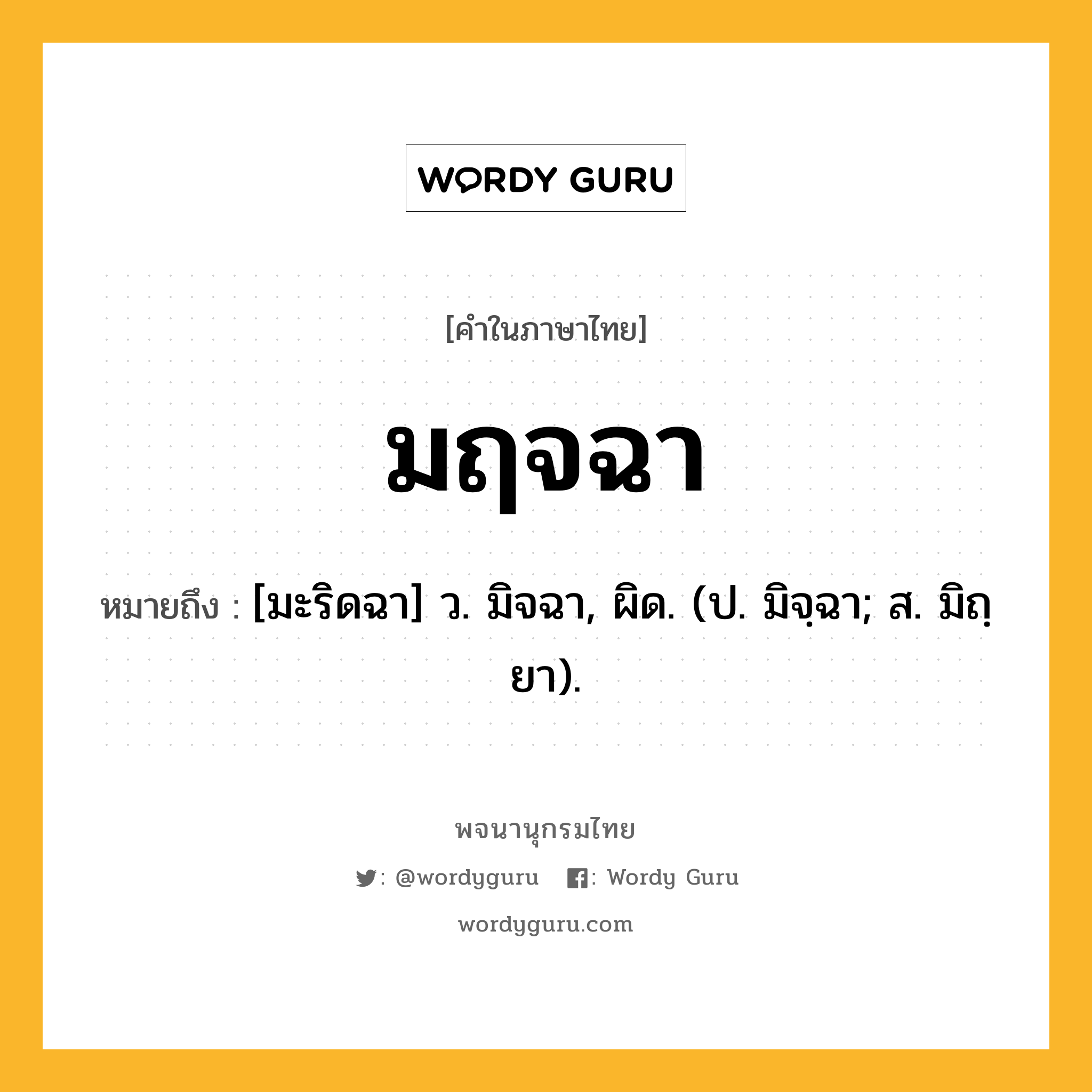 มฤจฉา หมายถึงอะไร?, คำในภาษาไทย มฤจฉา หมายถึง [มะริดฉา] ว. มิจฉา, ผิด. (ป. มิจฺฉา; ส. มิถฺยา).