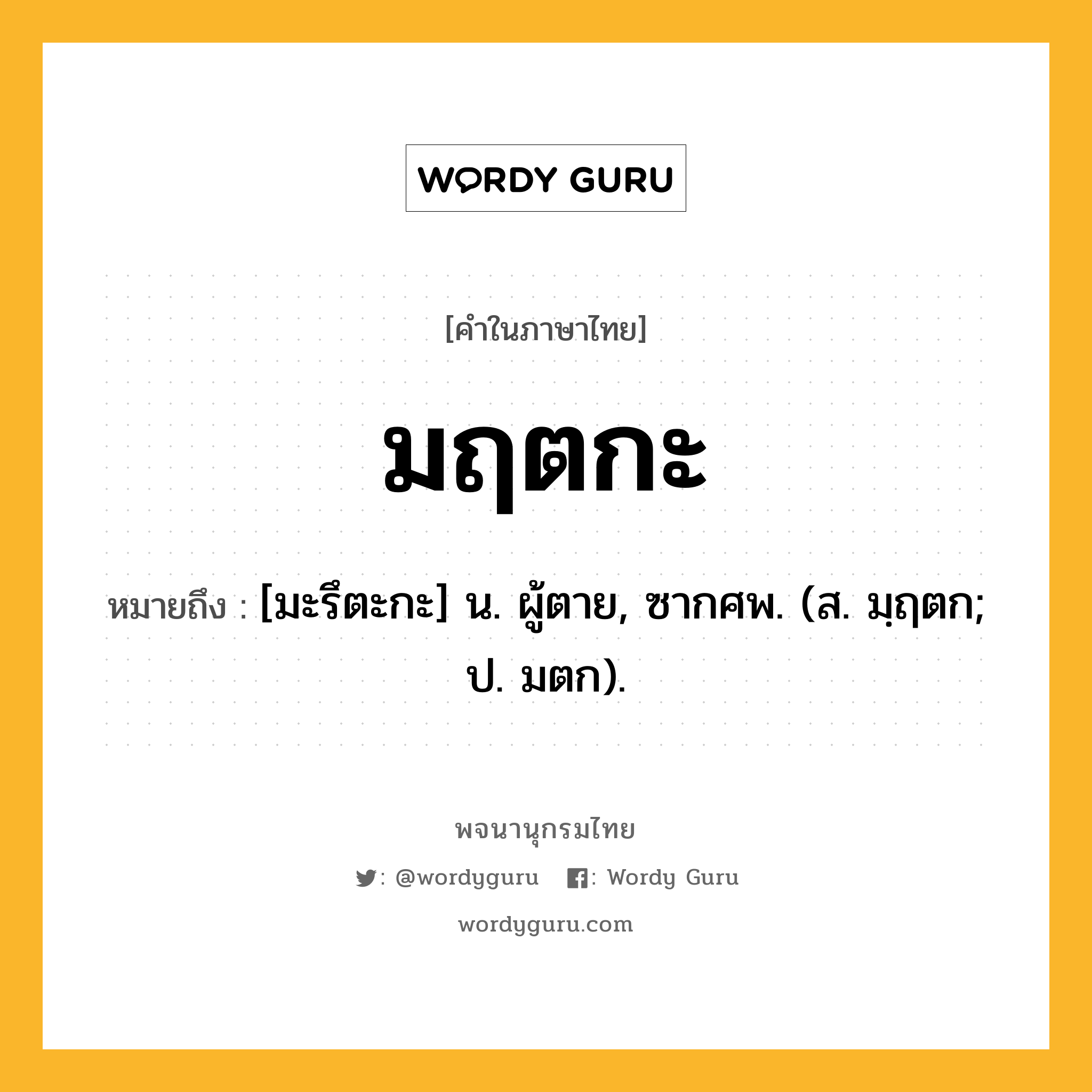 มฤตกะ หมายถึงอะไร?, คำในภาษาไทย มฤตกะ หมายถึง [มะรึตะกะ] น. ผู้ตาย, ซากศพ. (ส. มฺฤตก; ป. มตก).